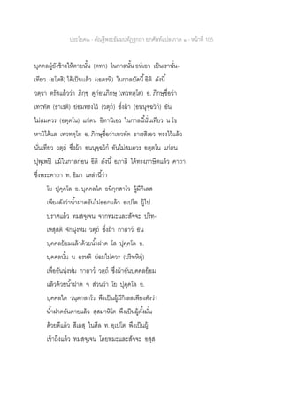 ประโยค๒ - คัณฐีพระธัมมปทัฏฐกถา ยกศัพท์แปล ภาค ๑ - หน้าที่ 105
บุคคลผู้ยังช้างให้ตายนั้น (ตทา) ในกาลนั้น อหเอว เป็นเรานั่น-
เทียว (อโหสิ) ได้เป็นแล้ว (เอตรหิ) ในกาลบัดนี้อิติ ดังนี้
วตฺวา ตรัสแล้วว่า ภิกฺขุ ดูก่อนภิกษุ (เทวทตฺโต) อ. ภิกษุชื่อว่า
เทวทัต (ธาเรติ) ย่อมทรงไว้ (วตฺถ) ซึ่งผ้า (อนนุจฺฉวิก) อัน
ไม่สมควร (อตฺตโน) แก่ตน อิทานิเอว ในกาลนี้นั่นเทียว น โข
หามิได้แล เทวทตฺโต อ. ภิกษุชื่อว่าเทวทัต ธาเรสิเอว ทรงไว้แล้ว
นั่นเทียว วตฺถ ซึ่งผ้า อนนุจฺฉวิก อันไม่สมควร อตฺตโน แก่ตน
ปุพฺเพปิ แม้ในกาลก่อน อิติ ดังนี้ อภาสิ ได้ทรงภาษิตแล้ว คาถา
ซึ่งพระคาถา ท. อิมา เหล่านี้ว่า
โย ปุคฺคโล อ. บุคคลใด อนิกฺกสาโว ผู้มีกิเลส
เพียงดังว่าน้าฝาดอันไม่ออกแล้ว อเปโต ผู้ไป
ปราศแล้ว ทมสจฺเจน จากทมะและสัจจะ ปริท-
เหสฺสติ จักนุ่งห่ม วตฺถ ซึ่งผ้า กาสาว อัน
บุคคลย้อมแล้วด้วยน้าฝาด โส ปุคฺคโล อ.
บุคคลนั้น น อรหติ ย่อมไม่ควร (ปริทหิตุ)
เพื่ออันนุ่งห่ม กาสาว วตฺถ ซึ่งผ้าอันบุคคลย้อม
แล้วด้วยน้าฝาด จ ส่วนว่า โย ปุคฺคโล อ.
บุคคลใด วนฺตกสาโว พึงเป็นผู้มีกิเลสเพียงดังว่า
น้าฝาดอันคายแล้ว สุสมาหิโต พึงเป็นผู้ตั้งมั่น
ด้วยดีแล้ว สีเลสุ ในศีล ท. อุเปโต พึงเป็นผู้
เข้าถึงแล้ว ทมสจฺเจน โดยทมะและสัจจะ อสฺส
 