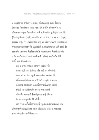 ประโยค๒ - คัณฐีพระธัมมปทัฏฐกถา ยกศัพท์แปล ภาค ๑ - หน้าที่ 117
น สกฺขิสฺสามิ จักไม่อาจ เทเสตุ เพื่ออันแสดง ธมฺม ซึ่งธรรม
วิตฺถาเรน โดยพิสดาร ตาว ก่อน อิติ ดังนี้ฯ ปริพฺพาชโก อ.
ปริพพาชก วตฺวา เรียนแล้วว่า อห อ. ข้าพเจ้า อุปติสฺโส นาม เป็น
ผู้ชื่อว่าอุปติสสะ (อมฺหิ) ย่อมเป็น ตฺว อ. ท่าน วท จงกล่าว (ธมฺม)
ซึ่งธรรม อปฺป วา อันน้อยหรือ พหุ วา หรือว่าอันมาก ยถาสตฺติยา
ตามคามสามารถอย่างไร ปฏิวิชฺฌิตุ อ. อันแทงตลอด เอต ธมฺม ซึ่ง
ธรรมนั่น นยสเตน ด้วยร้อยแห่งนัย นยสหสฺเสน ด้วยพันแห่งนัย
ภาโร จงเป็นภาระ มยฺห ของข้าพเจ้า (โหตุ) จงเป็นเถิด อิติ
ดังนี้ อาห เรียนแล้วว่า
ตฺว อ. ท่าน ภาสสฺสุ จงกล่าว (ธมฺม) ซึ่ง
ธรรม อปฺป วา อันน้อย หรือ พหุ วา หรือว่าอัน
มาก ตฺว อ. ท่าน พฺรูหิ ขอจงกล่าว อตฺถเอว ซึ่ง
เนื้อความนั่นเทียว เม แก่ข้าพเจ้า อตฺโถ อ. ความ
ต้องการ อตฺเถนเอว ด้วยเนื้อความนั่นเทียว (โหติ)
ย่อมมี เม แก่ข้าพเจ้า ตฺว อ. ท่าน กาหสิ
จักระทา พฺยญฺชน ซึ่งพยัญชนะ พหุ ให้มาก
กึ เพราะเหตุอะไร อิติ ดังนี้ฯ
เอว วจเน ครั้นเมื่อคาอย่างนี้ (อุปติสฺสปริพฺพาชเกน) อัน
ปริพพาชกชื่อว่าอุปติสสะ วุตฺเต เรียนแล้ว เถโต อ. พระเถระ
อาห กล่าวแล้ว คาถ ซึ่งคาถาว่า
 
