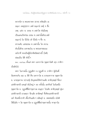 ประโยค๒ - คัณฐีพระธัมมปทัฏฐกถา ยกศัพท์แปล ภาค ๑ - หน้าที่ 118
ตถาคโต อ. พระตถาคต (อาห) ตรัสแล้ว เย
ธมฺมา เหตุปฺปภวา เตส ธมฺมาน เหตุ จ ซึ่ง
เหตุ แห่ง - อ. ธรรม ท. เหล่าใด อันมีเหตุ
เป็นแดนเกิดก่อน ธรรม ท. เหล่านั้นด้วย เตส
ธมฺมาน โย นิโรโธ (ต นิโรธ) จ ซึ่ง - อ.
ความดับ แห่งธรรม ท. เหล่านั้น ใด ความ
ดับนั้นด้วย มหาสมโณ อ. พระมหาสมณะ
เอววาที ทรงเป็นผู้มีปกติตรัสอย่างนี้ (โหติ)
ย่อมเป็น อิติ ดังนี้ฯ
๒๐. ๘๘/๑๑ ตั้งแต่ ตทา มหากาโล จุลฺลกาโลติ เทฺว ภาติกา
เป็นต้นไป
ตทา ในกาลนั้น กูฏุมฺพิกา อ. กุฏุมพี ท. ภาติกา ผู้เป็นพี่
น้องชายกัน เทฺว ๒ อิติ คือ มหากาโล อ. นายมหากาล จุลฺลกาโล
อ. นายจุลกาล วปาเปสุ ยังบุคคลให้หว่านแล้ว สาลิกฺเขตฺต ซึ่งนา
แห่งข้าวสาลี มหนฺต อันใหญ่ ฯ อถ ครั้งนั้น เอกทิวส ในวันหนึ่ง
จุลฺลกาโล อ. กุฎุมพีชื่อว่าจุลกาเล คนฺตฺวา ไปแล้ว สาลิกฺเขตฺต สู่นา
แห่งข้าวสาลี ผาเลตฺวา ฉีกแล้ว สาลิคพฺภ ซึ่งท้องแห่งข้าวสาลี
เอก ต้นหนึ่ง ขาทิ เคี้ยวกินแล้ว ฯ อติมธุร อ. รสอร่อยยิ่ง อโหสิ
ได้มีแล้ว ฯ โส จุลฺลกาโล อ. กุฎุมพีชื่อว่าจุลกาลนั้น ทาตุกาโม
 