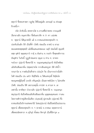 ประโยค๒ - คัณฐีพระธัมมปทัฏฐกถา ยกศัพท์แปล ภาค ๑ - หน้าที่ 123
สตฺถาร ซึ่งพระศาสดา อฏฺฅสุ ได้ยืนอยู่แล้ว เอกมนฺต ณ ส่วนสุด
ข้างหนึ่ง ฯ
ตโต ลาดับนั้น สรทตาปโส อ. ดาบสชื่อว่าสรทะ อามนฺเตสิ
เรียกมาแล้ว อนฺเตวาสิเก ซึ่งอันเตวาสิก ท. ว่า ตา แน่ะพ่อ
ท. พุทฺธาน นิสินฺนาสนปิ แม้ อ. อาสนะแห่งพระพุทธเจ้า ท.
ประทับนั่งแล้ว นีจ เป็นที่ต่า (โหติ) ย่อมเป็น อาสน อ. อานะ
สมณสตสหสฺสสฺสอปิ แม้เพื่อแสนแห่งสมณะ นตฺถิ ย่อมไม่มี ตุมฺเหหิ
อชฺช อุฬาร พุทฺธสกฺการ กาตุ อ. อันท่าน ท. กระทา ซึ่งพุทธสักการะ
อันอุฬาร ในวันนี้ วฏฺฏติ ย่อมควร ตุมฺเห อ. ท่าน ท. อาหรถ
จงนามา ปุปฺผานิ ซึ่งดอกไม้ ท. วณฺณคนฺธสมฺปนฺนานิ อันถึงพร้อม
แล้วด้วยสีและกลิ่น ปพฺพตปาทโต จากเชิงแห่งภูเขา อิติ ดังนี้ฯ
กถนกาโล อ. กาลอันเป็นที่กล่าว ปปญฺโจ วิย เป็นราวกะว่าเนิ่นช้า
โหติ ย่อมเป็น ปน แต่ว่า อิทฺธิวิสโย อ. วิสัยแห่งฤทธิ์ อิทฺธิมโต
ของบุคคลผู้มีฤทธิ์ (เกนจิ) อจินฺเตยฺโย เป็นสภาพอันใคร ๆ ไม่ควรคิด
(โหติ) ย่อมเป็น อิติ เพราะเหตุนั้น ตาปสา อ. ดาบส ท. เต
เหล่านั้น อาหริตฺวา นามาแล้ว ปุปฺผานิ ซึ่งดอกไม้ ท. วณฺณคนฺธ-
สมฺปนฺนานิ อันถึงพร้อมแล้วด้วยสีและกลิ่น มุหุตฺตมตฺเตนเอว กาเลน
โดยกาลสักว่าครู่เดียวนั่นเทียว ปญฺฃเปสุ ปูลาดแล้ว ปุปฺผาสน ซึ่ง
อาสนะอันเป็นวิการแห่งดอกไม้ โยชนปฺปมาณ อันมีโยชน์เป็นประมาณ
พุทฺธาน เพื่อพระพุทธเจ้า ท. ฯ (อาสน) อ. อาสนะ อคฺคสาวกาน
เพื่อพระอัครสาวก ท. อุภินฺน ทั้งสอง ติคาวุต เป็นที่มีคาวุต ๓
 