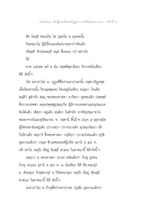 ประโยค๒ - คัณฐีพระธัมมปทัฏฐกถา ยกศัพท์แปล ภาค ๑ - หน้าที่ 12
ฟัง โหนฺติ ย่อมเป็น โส ปุคฺคโล อ. บุคคลนั้น
วิหตตฺถาโม ผู้มีเรี่ยวแรงอันความชรากาจัดแล้ว
จริสฺสติ จักประพฤติ ธมฺม ซึ่งธรรม กถ อย่างไร
ได้
ตาต แน่ะพ่อ อห อ. ฉัน ปพฺพชิชฺสามิเอว จักบวชนั่นเทียว
อิติ ดังนี้ฯ
(โส มหาปาโล) อ. กุฎุมพีชื่อว่ามหาปาละนั้น ตสฺส กนิฏฺฅสฺส
เมื่อน้องชายนั้น วิรวนฺตสฺสเอว ร้องอยู่นั่นเทียว คนฺตฺวา ไปแล้ว
สนฺติก สู่สานัก สตฺถุ ของพระศาสดา ยาจิตฺวา ทูลขอแล้ว ปพฺพชฺช
ซึ่งการบรรพชา ลทฺธปพฺพชฺชูปสมฺปโท ผู้มีการบรรพชาและอุปสมบท
อันได้แล้ว วสิตฺวา อยู่แล้ว สนฺติเก ในสานัก อาจริยุปชฺฌายาน
ของอาจารย์และอุปัชฌายะ ท. วสฺสานิ สิ้นปี ท. ปญฺจ ๕ วุตฺถวสฺโส
ผู้มีพรรษาอันอยู่แล้ว ปวาเรตฺวา ปวารณาแล้ว อุปสงฺกมิตฺวา เข้า
ไปเฝ้ าแล้ว สตฺถาร ซึ่งพระศาสดา วนฺทิตฺวา ถวายบังคมแล้ว ปุจฺฉิ
ทูลถามแล้วว่า ภนฺเต ข้าแต่พระองค์ผู้เจริย ธุรานิ อ. ธุระ ท.
กติ เท่าไร (อตฺถิ) มีอยู่ อิมสฺมึ สาสเน ในศาสนานี้ อิติ ดังนี้ฯ
(สตฺถา) อ. พระศาสดา (อาห) ตรัสแล้วว่า ภิกฺขุ ดูก่อน
ภิกษุ เทวฺเอว ธุรานิ อ. ธุระ ท. ๒ นั่นเทียว อิติ คือ คนฺถธุร
อ. คันถธุระ วิปสฺสนาธุร อ. วิปัสสนาธุระ (อตฺถิ) มีอยู่ (อิมสฺมึ
สาสเน) ในศาสนานี้ อิติ ดังนี้ฯ
(มหาปาโล) อ. ภิกษุชื่อว่ามหาปาละ (ปุจฺฉิ) ทูลถามแล้วว่า
 
