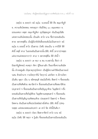 ประโยค๒ - คัณฐีพระธัมมปทัฏฐกถา ยกศัพท์แปล ภาค ๑ - หน้าที่ 130
(อตฺโถ) อ. อรรถว่า อย ธมฺโม อ.ธรรมนี้ อิติ คือ สมฺมาทิฏฺฅิ
อ. ความเห็นโดยชอบ ทสวตฺถุกา อันมีวัตถุ ๑๐ ธมฺมเทสนา อ.
ธรรมเทศนา ตสฺสา สมฺมาทิฏฺฅิยา อุปนิสฺสยภูตา อันเป็นอุปนิสัย
แห่งความเห็นโดยชอบนั้น เป็นแล้ว สาโร นาม ชื่อว่าธรรมอันเป็น
สาระ อสารทสฺสิโน เป็นผู้มีปกติเห็นซึ่งธรรมอันไม่เป็นสาระว่า อย
ธมฺโม อ. ธรรมนี้ สาโร เป็นสาระ (โหติ) ย่อมเป็น น หามิได้ อิติ
ดังนี้ ตสฺมึ สาเร ในธรรมอันเป็นสาระนั้น (อิติ) ดังนี้ (คาถาปาทสฺส)
แห่งบาทแห่งพระคาถาว่า สาเร จ อสารทสฺสิโน อิติ ดังนี้ฯ
(อตฺโถ) อ. อรรถว่า เต ชนา อ. ชน ท.เหล่านั้น คือว่า ต
มิจฺฉาทิฏฺฅิคหณ คเหตฺวา ฅิตา ผู้ถือเอาแล้ว ถือเอาซึ่งความเห็นผิด
นั้น ดารงอยู่แล้ว มิจฺฉาสงฺกปฺปโคจรา เป็นผู้มีความดาริผิดเป็นอารมณ์
วเสน ด้วยอานาจ กามวิตกฺกาทีน วิตกฺกาน แห่งวิตก ท. มีกามวิตก
เป็นต้น หุตฺวา เป็น น อธิคจฺฉนฺติ ย่อมไม่ถึงทับ สีลสาร จ ซึ่งธรรมอัน
เป็นสาระคือศีลด้วย สมาธิสาร จ ซึ่งธรรมอันเป็นสาระคือสมาธิด้วย
ปญฺฃาสาร จ ซึ่งธรรมอันเป็นสาระคือปัญญาด้วย วิมุตฺติสาร จ ซึ่ง
ธรรมอันเป็นสาระคือวิมุติด้วย วิมุตฺติฃาณทสฺสนสาร จ ซึ่งธรรมอัน
เป็นสาระคือวิมุติญาณทัสสนะด้วย ปรมตฺถสาร นิพฺพาน จ ซึ่งพระ
นิพพาน อันเป็นสาระคือประโยชน์อย่างยิ่งด้วย (อิติ) ดังนี้ (ปททฺ-
วยสฺส) แห่งหมวดสองแห่งบทว่า เต สาร อิต ดังนี้เป็นต้น ฯ
(อตฺโถ) อ. อรรถว่า ตเอว สีลสาราทิสาร สาโร นาม อย
ธมฺโม (โหติ) อิติ ฃตฺวา จ รู้แล้ว ซึ่งธรรมอันเป็นสาระมีธรรมอันเป็น
 