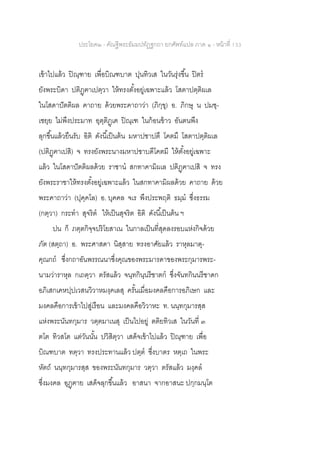 ประโยค๒ - คัณฐีพระธัมมปทัฏฐกถา ยกศัพท์แปล ภาค ๑ - หน้าที่ 133
เข้าไปแล้ว ปิณฺฑาย เพื่อบิณฑบาต ปุนทิวเส ในวันรุ่งขึ้น ปิตร
ยังพระบิดา ปติฏฺฅาเปตฺวา ให้ทรงตั้งอยู่เฉพาะแล้ว โสตาปตฺติผเล
ในโสดาปัตติผล คาถาย ด้วยพระคาถาว่า (ภิกฺขุ) อ. ภิกษุ น ปมชฺ-
เชยฺย ไม่พึงประมาท อุตฺติฏฺเฅ ปิณฺเฑ ในก้อนข้าว อันตนพึง
ลุกขึ้นแล้วยืนรับ อิติ ดังนี้เป็นต้น มหาปชาปตึ โคตมึ โสตาปตฺติผเล
(ปติฏฺฅาเปสิ) จ ทรงยังพระนางมหาปชาบดีโคตมี ให้ตั้งอยู่เฉพาะ
แล้ว ในโสดาปัตติผลด้วย ราชาน สกทาคามิผเล ปติฏฺฅาเปสิ จ ทรง
ยังพระราชาให้ทรงตั้งอยู่เฉพาะแล้ว ในสกทาคามิผลด้วย คาถาย ด้วย
พระคาถาว่า (ปุคฺคโล) อ. บุคคล จเร พึงประพฤติ ธมฺม ซึ่งธรรม
(กตฺวา) กระทา สุจริต ให้เป็นสุจริต อิติ ดังนี้เป็นต้น ฯ
ปน ก็ ภตฺตกิจฺจปริโยสาเน ในกาลเป็นที่สุดลงรอบแห่งกิจด้วย
ภัต (สตฺถา) อ. พระศาสดา นิสฺสาย ทรงอาศัยแล้ว ราหุลมาตุ-
คุณกถ ซึ่งกถาอันพรรณนาซึ่งคุณของพระมารดาของพระกุมารพระ-
นามว่าราหุล กเถตฺวา ตรัสแล้ว จนฺทกินฺนรีชาตก ซึ่งจันทกินนรีชาดก
อภิเสกเคหปฺปเวสนวิวาหมงฺคเลสุ ครั้นเมื่อมงคลคือการอภิเษก และ
มงคลคือการเข้าไปสู่เรือน และมงคลคือวิวาหะ ท. นนฺทกุมารสฺส
แห่งพระนันทกุมาร วตฺตมาเนสุ เป็นไปอยู่ ตติยทิวเส ในวันที่ ๓
ตโต ทิวสโต แต่วันนั้น ปวิสิตฺวา เสด็จเข้าไปแล้ว ปิณฺฑาย เพื่อ
บิณฑบาต ทตฺวา ทรงประทานแล้ว ปตฺต ซึ่งบาตร หตฺเถ ในพระ
หัตถ์ นนฺทกุมารสฺส ของพระนันทกุมาร วตฺวา ตรัสแล้ว มงฺคล
ซึ่งมงคล อุฏฺฅาย เสด็จลุกขึ้นแล้ว อาสนา จากอาสนะ ปกฺกมนฺโต
 