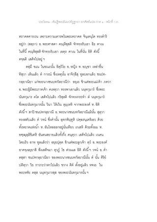 ประโยค๒ - คัณฐีพระธัมมปทัฏฐกถา ยกศัพท์แปล ภาค ๑ - หน้าที่ 135
ตถาคตคารเวน เพราะความเคารพในพระตถาคต จินฺเตนฺโต ทรงดาริ
อยู่ว่า (สตฺถา) อ. พระศาสดา คณฺหิสฺสติ จักทรงรับเอา อิธ ฅาเน
ในที่นี้ คณฺหิสฺสติ จักทรงรับเอา เอตฺถ ฅาเน ในที่นั่น อิติ ดังนี้
คจฺฉติ เสด็จไปอยู่ ฯ
ตสฺมึ ขเณ ในขณะนั้น อิตฺถิโย อ. หญิง ท. อญฺฃา เหล่าอื่น
ทิสฺวา เห็นแล้ว ต การณ ซึ่งเหตุนั้น อาจิกฺขึสุ ทูลบอกแล้ว ชนปท-
กลฺยาณิยา แก่พระนางชนบทกัลยาณีว่า อยฺเย ข้าแต่พระแม่เจ้า ภควา
อ. พระผู้มีพระภาคเจ้า คเหตฺวา ทรงพาเอาแล้ว นนฺทกุมาร ซึ่งพระ
นันทกุมาร คโต เสด็จไปแล้ว กริสฺสติ จักทรงกระทา ต นนฺทกุมาร
ซึ่งพระนันทกุมารนั้น วินา ให้เว้น ตุมฺเหหิ จากพระองค์ ท. อิติ
ดังนี้ฯ สาปิ ชนปทกลฺยาณี อ. พระนางชนบทกัลยาณีแม้นั้น สุตฺวา
ทรงสดับแล้ว ต วจน ซึ่งคานั้น อุทกพินฺทูหิ ปคฺฆรนฺเตหิเอว ด้วย
ทั้งหยาดแห่งน้า ท. อันไหลออกอยู่นั่นเทียว เกเสหิ ด้วยทั้งผม ท.
อฑฺฒุลฺลิขิเตหิ อันตนสยายแล้วทั้งกึ่ง คนฺตฺวา เสด็จไปแล้ว เวเคน
โดยเร็ว อาห ทูลแล้วว่า อยฺยปุตฺต ข้าแต่พระลูกเจ้า ตฺว อ. พระองค์
อาคจฺเฉยฺยาสิ พึงเสด็จมา ตุวฏ โข ด่วนแล อิติ ดังนี้ฯ วจน อ. คา
ตสฺสา ชนปทกลฺยาณิยา ของพระนางชนบทกัลยาณีนั้น ต นั้น ติริย
ปติตฺวา วิย ราวกะว่าตกไปแล้ว ขวาง ฅิต ตั้งอยู่แล้ว หทเย ใน
พระหทัย ตสฺส นนฺทกุมารสฺส ของพระนันทกุมารนั้น ฯ
 