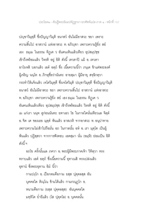 ประโยค๒ - คัณฐีพระธัมมปทัฏฐกถา ยกศัพท์แปล ภาค ๑ - หน้าที่ 137
ปญฺฃาวิมุตฺตึ ซึ่งปัญญาวิมุติ อนาสว อันไม่มีอาสวะ ขยา เพราะ
ความสิ้นไป อาสวาน แห่งอาสวะ ท. อภิญฺฃา เพราะความรู้ยิ่ง สย
เอง ธมฺเม ในธรรม ทิฏฺเฅ ว อันตนเห็นแล้วเทียว อุปสมฺปชฺช
เข้าถึงพร้อมแล้ว วิหรติ อยู่ อิติ ดังนี้ เทวตาปิ แม้ อ. เทวดา
อาโรเจสิ บอกแล้ว เอต อตฺถ ซึ่ง เนื้อความนี้ว่า ภนฺเต ข้าแต่พระองค์
ผู้เจริญ นนฺโท อ. ภิกษุชื่อว่านันทะ อายสฺมา ผู้มีอายุ สจฺฉิกตฺวา
กระทาให้แจ้งแล้ว เจโตวิมุตฺตึ ซึ่งเจโตวิมุติ ปญฺฃาวิมุตฺตึ ซึ่งปัญญาวิมุติ
อนาสว อันไม่มีอาสวะ ขยา เพราะความสิ้นไป อาสวาน แห่งอาสวะ
ท. อภิญฺฃา เพราะความรู้ยิ่ง สย เอง ธมฺเม ในธรรม ทิฏฺเฅ ว
อันตนเห็นแล้วเทียว อุปสมฺปชฺช เข้าถึงพร้อมแล้ว วิหรติ อยู่ อิติ ดังนี้
เม แก่เรา นนฺท ดูก่อนนันทะ ยทาเอว โข ในกาลใดนั่นเทียวแล จิตฺต
อ. จิต เต ของเธอ มุตฺต พ้นแล้ว อาสเวหิ จากอาสวะ ท. อนุปาทาย
เพราะความไม่เข้าไปถือมั่น อถ ในกาลนั้น อห อ. เรา มุตฺโต เป็นผู้
พ้นแล้ว ปฏิสฺสวา จากการฟังตอบ เอตสฺมา นั่น (อมฺหิ) ย่อมเป็น อิติ
ดังนี้ฯ
อถโข ครั้งนั้นแล ภควา อ. พระผู้มีพระภาคเจ้า วิทิตฺวา ทรง
ทราบแล้ว เอต อตฺถ ซึ่งเนื้อความนี้ อุทาเนสิ ทรงเปล่งแล้ว
อุทาน ซึ่งพระอุทาน อิม นี้ว่า
กามปงฺโก อ. เปือกตมคือกาม ยสฺส ปุคฺคลสฺส อัน
บุคคลใด ติณฺโณ ข้ามได้แล้ว กามกณฺฏโก อ.
หนามคือกาม (ยสฺส ปุคฺคลสฺส) อันบุคคลใด
มทฺทิโต ย่ายีแล้ว (โส ปุคฺคโล) อ. บุคคลนั้น
 