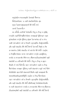 ประโยค๒ - คัณฐีพระธัมมปทัฏฐกถา ยกศัพท์แปล ภาค ๑ - หน้าที่ 138
อนุปฺปตฺโต ตามบรรลุแล้ว โมหกฺขย ซึ่งความ
สิ้นไปแห่งโมหะ น เวธติ ย่อมไม่หวั่นไหว สุข-
ทุกฺเข ในเพราะสุขและทุกข์ อิติ ดังนี้ ตาย
เวลาย ในเวลานั้น ฯ
อถ ครั้งนั้น เอกทิวส ในวันหนึ่ง ภิกฺขู อ. ภิกษุ ท. ปุจฺฉึสุ
ถามแล้ว นนฺท ซึ่งภิกษุชื่อว่านันทะ อายสฺมนฺต ผู้มีอายุว่า นนฺท
ดูก่อนนันทะ อาวุโส ผู้มีอายุ ปุพฺเพ ในกาลก่อน ตฺว อ. ท่าน
วเทสิ กล่าวแล้วว่า อห อ. ข้าพเจ้า อุกฺกณฺฅิโต เป็นผู้กระสันขึ้น
แล้ว อมฺหิ ย่อมเป็น อิติ ดังนี้ อิทานิ ในกาลนี้ (จิตฺต) อ. จิต
เต ของท่าน (โหติ) ย่อมเป็น กถ อย่างไร อิติ ดังนี้ฯ (นนฺโท)
อ. ภิกษุชื่อว่านันทะ (อาห) กล่าวแล้วว่า อาวุโส แน่ะผู้มีอายุ
อาลโย อ. ความอาลัย คิหิกาวาย เพื่อความเป็นแห่งคฤหัสถ์ นตฺถิ
ย่อมไม่มี เม แก่ข้าพเจ้า อิติ ดังนี้ฯ ภิกฺขู อ. ภิกษุ ท. สุตฺวา
ฟังแล้ว ต วจน ซึ่งคานั้น วตฺวา กล่าวแล้วว่า นนฺโท อ. ภิกษุ
ชื่อว่านันทะ อายสฺมา ผู้มีอายุ กเถติ ย่อมกล่าว อภูต วจน ซึ่งคา
อันไม่มีแล้ว พฺยากโรติ ย่อมกระทาให้แจ้ง อฃฺฃ อรหตฺตผล ซึ่ง
พระอรหัตผลอันบุคคลพึงรู้ทั่ว (นนฺโท) อ. ภิกษุ ชื่อว่านันทะ
วตฺวา กล่าวแล้วว่า อห อ. ข้าพเจ้า อุกฺกณฺฅิโต เป็นผู้กระสันขึ้น
แล้ว อมฺหิ ย่อมเป็น อิติ ดังนี้ อตีตทิวเสสุ ในวันอันล่วงไปแล้ว
ท. กเถติ ย่อมกล่าวว่า อาลโย อ. ความอาลัย คิหิภาวาย เพื่อความ
เป็นแห่งคฤหัสถ์ นตฺถิ ย่อมไม่มี เม แก่ข้าพเจ้า อิติ ดังนี้ อิทานิ
 