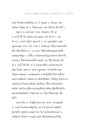 ประโยค๒ - คัณฐีพระธัมมปทัฏฐกถา ยกศัพท์แปล ภาค ๑ - หน้าที่ 13
ภนฺเต ข้าแต่พระองค์ผู้เจริญ ปน ก็ คนฺถธุร อ. คันถธุระ กตม
เป็นไฉน วิปสฺสนาธุร อ. วิปัสสนาธุระ กตม เป็นไฉน อิติ ดังนี้ ฯ
(สตฺถา) อ. พระศาสดา (อาห) ตรัสแล้วว่า อิท ธุร
อ. ธุระนี้ อิติ คือ อตฺตโน ปญฺฃานุรูเปน เอก นิกาย วา เทฺว
นิกาเย วา สกล เตปิฏก พุทฺธวจน วา ปน อุคฺคณฺหิตฺวา ตสฺส
พุทฺธวจนสฺส ธารณ กถน วาจน อ. อันเรียนเอา ซึ่งนิกายหมวดหนึ่ง
หรือ หรือว่าซึ่งนิกาย ท. ๒ หมวด ก็หรือว่าซึ่งพระพุทธพจน์ คือ
ประชุมแห่งปิฎก ๓ ทั้งสิ้น ตามสมควรแก่ปัญญาของตน แล้วทรงไว้
บอกกล่าว ซึ่งพระพุทธพจน์นั้น คนฺถธุร นาม ชื่อว่าคันถธุระ อิท
ธุร อ. ธุระนี้ อิติ คือ ปน ก็ สกฺลหุกวตฺติโน ปนฺตเสนาสนาภิร-
ตสฺส ภิกฺขุโน อตฺตภาเว ขยวย ปฏฺฅเปตฺวา สาตจฺจกิริยาวเสน
วิปสฺสน วฑฺเฒตฺวา อรหตฺตคฺคหณ อ. อันเริ่มตั้งไว้ ซึ่งความสิ้นไป
และความเสื่อมไป ในอัตตภาพ แล้วยังวิปัสสนา ให้เจริญ ด้วยอานาจ
แห่งอันกระทาโดยความติดต่อ แล้วยึดเอา ซึ่งความเป็นแห่งพระ
อรหันต์ แห่งภิกษุ ผู้มีความประพฤติอันเบาพร้อม ผู้ยินดียิ่งแล้วใน
เสนาสนะอันสงัดแล้ว วิปสฺสนาธุร นาม ชื่อว่าวิปัสสนาธุระ อิติ
ดังนี้ฯ
(มหาปาโล) อ. ภิกษุชื่อว่ามหาปาละ (อาห) กราบทูลแล้ว
ว่า ภนฺเต ข้าแต่พระองค์ผู้เจริญ อห อ. ข้าพระองค์ ปพฺพชิโต
ผู้บวชแล้ว (อตฺตโน) มหลฺลกกาเล ในกาลแห่งตนเป็นคนแก่ น
สกฺขิสฺสามิ จักไม่อาจ คนฺถธุร ปูเรตุ เพื่ออันยังคันถธุระให้เต็ม
 