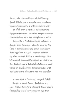 ประโยค๒ - คัณฐีพระธัมมปทัฏฐกถา ยกศัพท์แปล ภาค ๑ - หน้าที่ 14
ปน แต่ว่า อห อ. ข้าพระองค์ วิปสฺสนาธุร จักยังวิปัสสนาธุระ
ปูเรสฺสมิ จักให้เต็ม ตุมฺเห อ. พระองค์ ท. กเถถ ขอจงตรัสบอก
กมฺมฏฺฅาน ซึ่งพระกรรมฅาน เม แก่ข้าพระองค์เถิด อิติ ดังนี้ฯ
อถ ครั้งนั้น สตฺถา อ. พระศาสดา กเถสิ ตรัสบอกแล้ว
กมฺมฏฺฅาน ซึ่งพระกรรมฅาน ยาว เพียงใด อรหตฺตา แต่ความเป็น
แห่งพระอรหันต์ อสฺส มหาปาลสฺส แก่ภิกษุชื่อว่ามหาปาละนั้น ฯ
โส มหาปาโล อ. ภิกษุชื่อว่ามหาปาละนั้น วนฺทิตฺวา ถวาย
บังคมแล้ว สตฺถาร ซึ่งพระศาสดา ปริเยสนฺโต แสวงหาอยู่ ภิกฺขู
ซึ่งภิกษุ ท. สหคามิโน ผู้มีปกติไปกับ อตฺตนา ด้วยตน ลภิตฺวา
ได้แล้ว ภิกฺขู ซึ่งภิกษุ ท. สฏฺฅี ๖๐ นิกฺขมิตฺวา ออกไปแล้ว
สทฺธึ พร้อม เตหิ ภิกฺขูหิ ด้วยภิกษุ ท. เหล่านั้น คนฺตฺวา ไปแล้ว
วีสโยชนสตมคฺค สิ้นหนทางอันมีร้อยแห่งโยชน์ ๒๐ เป็นประมาณ
ปตฺวา ถึงแล้ว ปจฺจนฺตคาม ซึ่งบ้านอันตั้งอยู่ในที่สุดเฉพาะ มหนฺต
หมู่ใหญ่ เอก บ้านหนึ่ง สปริวาโร ผู้เป็นไปกับด้วยบริวาร ปาวิสิ
ได้เข้าไปแล้ว ปิณฺฑาย เพื่อบิณฑบาต ตตฺถ คาเม ในบ้านนั้น ฯ
๔. ๙/๑๕ ตั้งแต่ โส วิหาร คนฺตฺวา วสนฏฺฅาน เป็นต้นไป.
โส เวชฺโช อ. หมอนั้น จินฺเตตฺวา คิดแล้วว่า อห อ. เรา
คนฺตฺวา จักไปแล้ว วิหาร สู่วิหาร โอโลเกสฺสามิ จักแลดู วสนฏฺฅาน
ซึ่งที่อันเป็นที่อยู่ อิติ ดังนี้ (วตฺวา) เรียนแล้วว่า ภนฺเต ข้าแต่
 