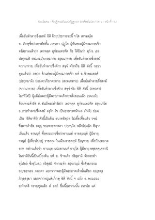 ประโยค๒ - คัณฐีพระธัมมปทัฏฐกถา ยกศัพท์แปล ภาค ๑ - หน้าที่ 152
เพื่ออันทาลายซึ่งสงฆ์ อิติ ด้วยประการฉะนี้ฯ โส เทวทตฺโต
อ. ภิกษุชื่อว่าเทวทัตตั้น ภควตา ปุฏฺโฅ ผู้อันพระผู้มีพระภาคเจ้า
ตรัสถามแล้วว่า เทวทตฺต ดูก่อนเทวทัต กิร ได้ยินว่า ตฺว อ. เธอ
ปรกฺกมสิ ย่อมระเกียกตะกาย สงฺฆเภทาย เพื่ออันทาลายซึ่งสงฆ์
จกฺกเภทาย เพื่ออันทาลายซึ่งจักร สจฺจ จริงหรือ อิติ ดังนี้ วตฺวา
ทูลแล้วว่า ภควา ข้าแต่พระผู้มีพระภาคเจ้า อห อ. ข้าพระองค์
(ปรกฺกมามิ) ย่อมตะเกียกตะกาย (สงฺฆเภทาย) เพื่ออันทาลายซึ่งสงฆ์
(จกฺกเภทาย) เพื่ออันทาลายซึ่งจักร สจฺจ จริง อิติ ดังนี้ (ภควตา)
โอวทิโตปิ ผู้แม้อันพระผู้มีพระภาคเจ้าทรงสั่งสอนแล้ว (วจเนหิ)
ด้วยพระดารัส ท. อันมีพระดารัสว่า เทวทตฺต ดูก่อนเทวทัต สงฺฆเภโท
อ. การทาลายซึ่งสงฆ์ ครุโก โข เป็นอาการหนักแล (โหติ) ย่อม
เป็น อิติอาทีหิ ดังนี้เป็นต้น อนาทยิตฺวา ไม่เอื้อเฟื้อแล้ว วจน
ซึ่งพระดารัส สตฺถุ ของพระศาสดา ปกฺกนฺโต หลีกไปแล้ว ทิสฺวา
เห็นแล้ว อานนฺท ซึ่งพระเถระชื่อว่าอานนท์ อายสฺมนฺต ผู้มีอายุ
จรนฺต ผู้เที่ยวไปอยู่ ราชคเห ในเมืองราชคฤห์ ปิณฺฑาย เพื่อบิณฑบาต
อาห กล่าวแล้วว่า อานนฺท แน่ะอานนท์ อาวุโส ผู้มีอายุ อชฺชตคฺเคทานิ
ในกามีวันนี้เป็นเบื้องต้น อห อ. ข้าพเจ้า กริสฺสามิ จักกระทา
อุโปสถ ซึ่งอุโบสถ กริสฺสมิ จักกระทา สงฺฆกมฺม ซึ่งสังฆกรรม
อญฺฃตฺรเอว ภควตา แยกจากพระผู้มีพระภาคเจ้านั่นเทียว อญฺฃตฺร
ภิกฺขุสงฺฆา แยกจากหมู่แห่งภิกษุ อิติ ดังนี้ ฯ เถโร อ. พระเถระ
อาโรเจสิ กราบทูลแล้ว ต อตฺถ ซึ่งเนื้อความนั้น ภควโต แด่
 