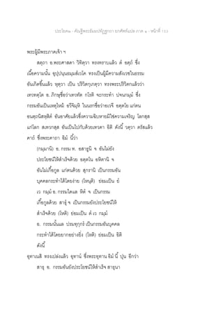 ประโยค๒ - คัณฐีพระธัมมปทัฏฐกถา ยกศัพท์แปล ภาค ๑ - หน้าที่ 153
พระผู้มีพระภาคเจ้า ฯ
สตฺถา อ.พระศาสดา วิทิตฺวา ทรงทราบแล้ว ต อตฺถ ซึ่ง
เนื้อความนั้น อุปฺปนฺนธมฺมสเวโค ทรงเป็นผู้มีความสังเวชในธรรม
อันเกิดขึ้นแล้ว หุตฺวา เป็น ปริวิตกฺเกตฺวา ทรงพระปริวิตกแล้วว่า
เทวทตฺโต อ. ภิกษุชื่อว่าเทวทัต กโรติ จะกระทา ปจนกมฺม ซึ่ง
กรรมอันเป็นเหตุไหม้ อวีจิมฺหิ ในนรกชื่อว่าอเวจี อตฺตโย แก่ตน
อนตฺถนิสหฺสิต อันอาศัยแล้วซึ่งความฉิบหายมิใช่ความเจริญ โลกสฺส
แก่โลก สเทวกสฺส อันเป็นไปกับด้วยเทวดา อิติ ดังนี้ วตฺวา ตรัสแล้ว
คาถ ซึ่งพระคาถา อิม นี้ว่า
(กมฺมานิ) อ. กรรม ท. อสาธูนิ จ อันไม่ยัง
ประโยชน์ให้สาเร็จด้วย อตฺตโน อหิตานิ จ
อันไม่เกื้อกูล แก่ตนด้วย สุกรานิ เป็นกรรมอัน
บุคคลกระทาได้โดยง่าย (โหนฺติ) ย่อมเป็น ย
เว กมฺม อ. กรรมใดแล หิต จ เป็นกรรม
เกื้อกูลด้วย สาธุ จ เป็นกรรมยังประโยชน์ให้
สาเร็จด้วย (โหติ) ย่อมเป็น ต เว กมฺม
อ. กรรมนั้นแล ปรมทุกฺกร เป็นกรรมอันบุคคล
กระทาได้โดยยากอย่างยิ่ง (โหติ) ย่อมเป็น อิติ
ดังนี้
อุทาเนสิ ทรงเปล่งแล้ว อุทาน ซึ่งพระอุทาน อิม นี้ ปุน อีกว่า
สาธุ อ. กรรมอันยังประโยชน์ให้สาเร็จ สาธุนา
 