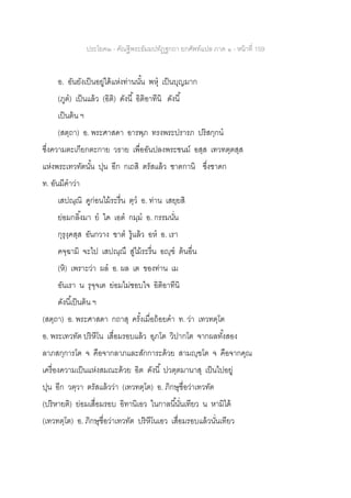 ประโยค๒ - คัณฐีพระธัมมปทัฏฐกถา ยกศัพท์แปล ภาค ๑ - หน้าที่ 159
อ. อันยังเป็นอยู่ได้แห่งท่านนั้น พหุ เป็นบุญมาก
(ภูต) เป็นแล้ว (อิติ) ดังนี้ อิติอาทีนิ ดังนี้
เป็นต้น ฯ
(สตฺถา) อ. พระศาสดา อารพฺภ ทรงพระปรารภ ปริสกฺกน
ซึ่งความตะเกียกตะกาย วธาย เพื่ออันปลงพระชนม์ อสฺส เทวทตฺตสฺส
แห่งพระเทวทัตนั้น ปุน อีก กเถสิ ตรัสแล้ว ชาตกานิ ซึ่งชาดก
ท. อันมีคาว่า
เสปณฺณิ ดูก่อนไม้ระรื่น ตฺว อ. ท่าน เสยฺยสิ
ย่อมกลิ้งมา ย ใด เอต กมฺม อ. กรรมนั่น
กุรุงฺคสฺส อันกวาง ฃาต รู้แล้ว อห อ. เรา
คจฺฉามิ จะไป เสปณฺณึ สู่ไม้ระรื่น อญฺฃ ต้นอื่น
(หิ) เพราะว่า ผล อ. ผล เต ของท่าน เม
อันเรา น รุจฺจเต ย่อมไม่ชอบใจ อิติอาทีนิ
ดังนี้เป็นต้น ฯ
(สตฺถา) อ. พระศาสดา กถาสุ ครั้งเมื่อถ้อยคา ท. ว่า เทวทตฺโต
อ. พระเทวทัต ปริหีโน เสื่อมรอบแล้ว อุภโต วิปากโต จากผลทั้งสอง
ลาภสกฺการโต จ คือจากลาภและสักการะด้วย สามญฺฃโต จ คือจากคุณ
เครื่องความเป็นแห่งสมณะด้วย อิต ดังนี้ ปวตฺตมานาสุ เป็นไปอยู่
ปุน อีก วตฺวา ตรัสแล้วว่า (เทวทตฺโต) อ. ภิกษุชื่อว่าเทวทัต
(ปริหายติ) ย่อมเสื่อมรอบ อิทานิเอว ในกาลนี้นั่นเทียว น หามิได้
(เทวทตฺโต) อ. ภิกษุชื่อว่าเทวทัต ปริหีโนเอว เสื่อมรอบแล้วนั่นเทียว
 