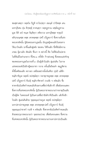 ประโยค๒ - คัณฐีพระธัมมปทัฏฐกถา ยกศัพท์แปล ภาค ๑ - หน้าที่ 162
สมสฺสาเสตฺวา อตฺตโน ปิฏฺฅิ อาโรเปตฺวา เขมนฺต ปาปิตสฺส เตน
มหาปุริเสน ปุน ติกฺขตฺตุ อาคนฺตฺวา อคฺคฏฺฅาเน มชฺฌิมฏฺฅาเน
มูเล อิติ เอว ทนฺเต ฉินฺทิตฺวา ตติยวาเร มหาปุริสสฺส จกฺขุปถ
อติกฺกมนฺตสฺส ตสฺส เทวทตฺตสฺส ปฅวึ ปวิฏฺฅภาว ซึ่งความที่แห่ง
พระเทวทัตนั้น ผู้อันพระมหาบุรุษนั้น ยังบุรุษผู้หลงแล้วในหนทาง
ให้เบาใจแล้ว ยกขึ้นแล้วสู่หลัง ของตน ให้ถึงแล้ว ซึ่งที่อันมีความ
เกษม ผู้มาแล้ว ตัดแล้ว ซึ่งเงา ท. อย่างนี้ คือ ในที่อันเป็นปลาย
ในที่อันมีในท่ามกลาง ที่โคน ๓ ครั้งอีก ก้าวล่วงอยู่ ซึ่งคลองแห่งจักษุ
ของพระมหาบุรุษในวาระที่ ๓ เป็นผู้เข้าไปแล้ว สู่แผ่นดิน ในกาล
แห่งพระองค์เป็นช้างผู้พระราชา กถาย ครั้นเมื่อถ้อยคา สมุฏฺฅิตาย
ตั้งขึ้นพร้อมแล้ว ตถาเอว เหมือนอย่างนั้นนั่นเทียว ปุนปิ แม้อีก
ขนฺติวาทิภูเต อตฺตนิ อปรชฺฌิตฺวา กลาพุราชภูตสฺส ตสฺส เทวทตฺตสฺส
ปฅวึ ปวิฏฺฅภาว ทีเปตุ ขนฺติวาทิชาตก (กเถสิ) จ ตรัสแล้ว ซึ่ง
ชาดกอันบัณฑิตกาหนดแล้วด้วยดาบสชื่อว่าขันติวาที เพื่ออันทรงแสดง
ซึ่งความที่แห่งพระเทวทัตนั้น ผู้เป็นพระราชาพระนามว่ากลาพุเป็นแล้ว
เป็นผู้ผิด ในพระองค์ ผู้เป็นดาบสชื่อว่าขันติวาทีเป็นแล้ว แล้วจึงเข้า
ไปแล้ว สู่แผ่นดินด้วย จุลฺลธมฺมปาลภูเต อตฺตนิ อปรชฺฌิตฺวา
มหาปตาปราชภูตสฺส ตสฺส เทวทตฺตสฺส ปฅวึ ปวิฏฺฅภาว ทีเปตุ
จุลฺลธมฺมปาชาตก กเถสิ จ ตรัสแล้ว ซึ่งชาดกอันบัณฑิตกาหนดแล้ว
ด้วยพระกุมารพระนามว่า จุลธรรมปาละ เพื่ออันทรงแสดง ซึ่งความ
ที่แห่งพระเทวทัตนั้น ผู้เป็นพระราชาพระนามว่ามหาปตาปะเป็นแล้ว
 