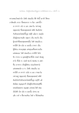 ประโยค๒ - คัณฐีพระธัมมปทัฏฐกถา ยกศัพท์แปล ภาค ๑ - หน้าที่ 176
ความชอบใจอย่างไร (โหติ) ย่อมเป็น อิติ ดังนี้ อภาสิ ได้ทรง
ภาษิตแล้ว คาถา ซึ่งพระคาถา ท. อิมา เหล่านี้ว่า
เจ หากว่า นโร อ. นระ ภสมาโน กล่าวอยู่
(พุทฺธวจน) ซึ่งพระพุทธพจน์ สหิต อันเป็นไป
กับด้วยประโยชน์เกื้อกูล พหุปิ แม้มาก ปมตฺโต
เป็นผู้ประมาทแล้ว (หุตฺวา) เป็น ตกฺกโร เป็น
ผู้กระทาซึ่งพระพุทธพจน์นั้น โหติ ย่อมเป็น น
หามิได้ (โส นโร) อ. นระนั้น ภาควา เป็น
ผู้มีส่วน สามญฺฃสฺส แห่งคุณเครื่องความเป็น
แห่งสมณะ โหติ ย่อมเป็น น หามิได้ โคโป
อิว ราวกะ อ. บุคคลผู้รักษาซึ่งโค คณย นับอยู่
คาโว ซึ่งโค ท. ปเรส ชนาน ของชน ท. เหล่า
อื่น (ภาควา) เป็นผู้มีส่วน (ปญฺจโครสาน)
แห่งรสของโค ๕ ท. (โหติ) ย่อมเป็น (น)
หามิได้ เจ หากว่า (นโร) อ. นระ ภาสมาโน
กล่าวอยู่ (พุทฺธวจน) ซึ่งพระพุทธพจน์ สหิต
อันเป็นไปกับด้วยประโยชน์เกื้อกูล อปฺปปิ แม้
อันน้อย อนุธมฺมจารี เป็นผู้มีปกติประพฤติซึ่ง
ธรรมอันสมควร ธมฺมสฺส แก่ธรรม โหติ ย่อม
เป็นไซร้ (โส นโร) อ. นระนั้น ปหาย ละ
แล้ว ราค จ ซึ่งราคะด้วย โทส จ ซึ่งโทสะด้วย
 