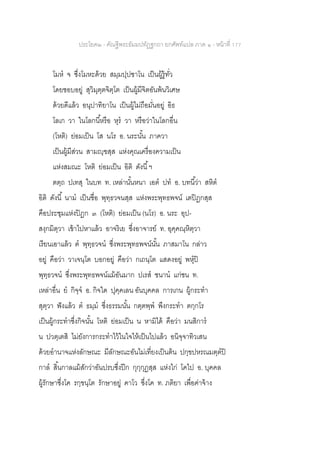ประโยค๒ - คัณฐีพระธัมมปทัฏฐกถา ยกศัพท์แปล ภาค ๑ - หน้าที่ 177
โมห จ ซึ่งโมหะด้วย สมฺมปฺปชาโน เป็นผู้รู้ทั่ว
โดยชอบอยู่ สุวิมุตฺตจิตฺโต เป็นผู้มีจิตอันพ้นวิเศษ
ด้วยดีแล้ว อนุปาทิยาโน เป็นผู้ไม่ถือมั่นอยู่ อิธ
โลเก วา ในโลกนี้หรือ หุร วา หรือว่าในโลกอื่น
(โหติ) ย่อมเป็น โส นโร อ. นระนั้น ภาควา
เป็นผู้มีส่วน สามญฺฃสฺส แห่งคุณเครื่องความเป็น
แห่งสมณะ โหติ ย่อมเป็น อิติ ดังนี้ฯ
ตตฺถ ปเทสุ ในบท ท. เหล่านั้นหนา เอต ปท อ. บทนี้ว่า สหิต
อิติ ดังนี้ นาม เป็นชื่อ พุทฺธวจนสฺส แห่งพระพุทธพจน์ เตปิฏกสฺส
คือประชุมแห่งปิฎก ๓ (โหติ) ย่อมเป็น (นโร) อ. นระ อุป-
สงฺกมิตฺวา เข้าไปหาแล้ว อาจริเย ซึ่งอาจารย์ ท. อุคฺคณฺหิตฺวา
เรียนเอาแล้ว ต พุทฺธวจน ซึ่งพระพุทธพจน์นั้น ภาสมาโน กล่าว
อยู่ คือว่า วาเจนฺโต บอกอยู่ คือว่า กเถนฺโต แสดงอยู่ พหุปิ
พุทฺธวจน ซึ่งพระพุทธพจน์แม้อันมาก ปเรส ชนาน แก่ชน ท.
เหล่าอื่น ย กิจฺจ อ. กิจใด ปุคฺคเลน อันบุคคล การเกน ผู้กระทา
สุตฺวา ฟังแล้ว ต ธมฺม ซึ่งธรรมนั้น กตฺตพฺพ พึงกระทา ตกฺกโร
เป็นผู้กระทาซึ่งกิจนั้น โหติ ย่อมเป็น น หามิได้ คือว่า มนสิการ
น ปวตฺเตสิ ไม่ยังการกระทาไว้ในใจให้เป็นไปแล้ว อนิจฺจาทิวเสน
ด้วยอานาจแห่งลักษณะ มีลักษณะอันไม่เที่ยงเป็นต้น ปกฺขปหรณมตฺตปิ
กาล สิ้นกาลแม้สักว่าอันปรบซึ่งปีก กุกฺกุฏสฺส แห่งไก่ โคไป อ. บุคคล
ผู้รักษาซึ่งโค รกฺขนฺโต รักษาอยู่ คาโว ซึ่งโค ท. ภติยา เพื่อค่าจ้าง
 