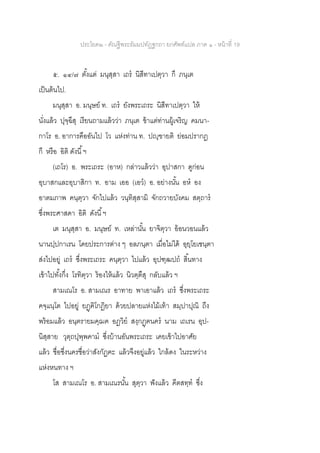 ประโยค๒ - คัณฐีพระธัมมปทัฏฐกถา ยกศัพท์แปล ภาค ๑ - หน้าที่ 19
๕. ๑๔/๗ ตั้งแต่ มนุสฺสา เถร นิสีทาเปตฺวา กึ ภนฺเต
เป็นต้นไป.
มนุสฺสา อ. มนุษย์ ท. เถร ยังพระเถระ นิสีทาเปตฺวา ให้
นั่งแล้ว ปุจฺฉึสุ เรียนถามแล้วว่า ภนฺเต ข้าแต่ท่านผู้เจริญ คมนา-
กาโร อ. อาการคืออันไป โว แห่งท่าน ท. ปญฺฃายติ ย่อมปรากฏ
กึ หรือ อิติ ดังนี้ฯ
(เถโร) อ. พระเถระ (อาห) กล่าวแล้วว่า อุปาสกา ดูก่อน
อุบาสกและอุบาสิกา ท. อาม เออ (เอว) อ. อย่างนั้น อห อง
อาตมภาพ คนฺตฺวา จักไปแล้ว วนฺทิสฺสามิ จักถวายบังคม สตฺถาร
ซึ่งพระศาสดา อิติ ดังนี้ฯ
เต มนุสฺสา อ. มนุษย์ ท. เหล่านั้น ยาจิตฺวา อ้อนวอนแล้ว
นานปฺปกาเรน โดยประการต่าง ๆ อลภนฺตา เมื่อไม่ได้ อุยฺโยเชนฺตา
ส่งไปอยู่ เถร ซึ่งพระเถระ คนฺตฺวา ไปแล้ว อุปฑฺฒปถ สิ้นทาง
เข้าไปทั้งกึ่ง โรทิตฺวา ร้องไห้แล้ว นิวตฺตึสุ กลับแล้ว ฯ
สามเณโร อ. สามเณร อาทาย พาเอาแล้ว เถร ซึ่งพระเถระ
คจฺแนฺโต ไปอยู่ ยฏฺฅิโกฏิยา ด้วยปลายแห่งไม้เท้า สมฺปาปุณิ ถึง
พร้อมแล้ว อนฺตรายมคฺฌค อฏวิย สงฺกฏฺฅนคร นาม เถเรน อุป-
นิสฺสาย วุตฺถปุพฺพคาม ซึ่งบ้านอันพระเถระ เคยเข้าไปอาศัย
แล้ว ชื่อซึ่งนครชื่อว่าสังกัฏฅะ แล้วจึงอยู่แล้ว ใกล้ดง ในระหว่าง
แห่งหนทาง ฯ
โส สามเณโร อ. สามเณรนั้น สุตฺวา ฟังแล้ว คีตสทฺท ซึ่ง
 
