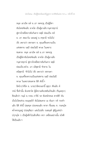 ประโยค๒ - คัณฐีพระธัมมปทัฏฐกถา ยกศัพท์แปล ภาค ๑ - หน้าที่ 24
หนฺท เอาเถิด อห อ. เรา หตจกฺขุ เป็นผู้มีตา
อันโรคขจัดแล้ว อาคโต เป็นผู้มาแล้ว กนฺตารทฺธาน
สู่ทางไกลยืดยาวอันกันดาร อสฺมิ ย่อมเป็น อห
อ. เรา สยมาโน นอนอยู่ น คจฺฉามิ จะไม่ไป
(หิ) เพราะว่า สหายตา อ. คุณเครื่องความเป็น
แห่งสหาย นตฺถิ ย่อมไม่มี พาเล ในเพราะ
ชนพาล หนฺท เอาเถิด อห อ. เรา หตจกฺขุ
เป็นผู้มีตาอันโรคขจัดแล้ว อาคโต เป็นผู้มาแล้ว
กนฺตารทฺธาน สู่ทางไกลยืดยาวอันกันดาร อสฺมิ
ย่อมเป็น อห อ. เรา มริสฺสามิ จักตาย โน
คมิสฺสามิ จักไม่ไป (หิ) เพราะว่า สหายตา
อ. คุณเครื่องความเป็นแห่งสหาย นตฺถิ ย่อมไม่มี
พาเล ในเพราะชนพาล อิติ ดังนี้ฯ
อิตโร ปาติโต อ. นายปาลิตะนอกนี้ สุตฺวา ฟังแล้ว ต
วจน ซึ่งคานั้น สเวคชาโต ผู้มีความสังเวชอันเกิดแล้ว (จินฺเตตฺวา)
คิดแล้วว่า กมฺม อ. กรรม ภาริย วต อันหนักหนอ สาหสิก อัน
เป็นไปโดยด่วน อนนุจฺฉวิก อันไม่สมควร เม อันเรา กต กระทา
แล้ว อิติ ดังนี้ ปคฺคยฺห ประคองแล้ว พาหา ซึ่งแขน ท. กนทนฺโต
คร่าครวญอยู่ ปกฺขนฺทิตฺวา แล่นไปแล้ว วนสณฺฑ สู่ชัฏแห่งป่า
ปกฺกนฺโต ว เป็นผู้หลีกไปแล้วเทียว ตถา เหมือนอย่างนั้น อโหสิ
ได้เป็นแล้ว ฯ
 