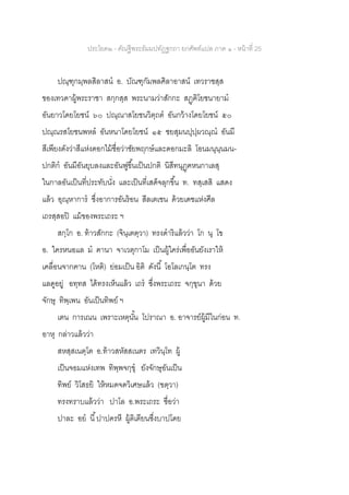ประโยค๒ - คัณฐีพระธัมมปทัฏฐกถา ยกศัพท์แปล ภาค ๑ - หน้าที่ 25
ปณฺฑุกมฺพลสิลาสน อ. บัณฑุกัมพลศิลาอาสน์ เทวราชสฺส
ของเทวดาผู้พระราชา สกฺกสฺส พระนามว่าสักกะ สฏฺฅิโยชนายาม
อันยาวโดยโยชน์ ๖๐ ปณฺณาสโยชนวิตฺถต อันกว้างโดยโยชน์ ๕๐
ปณฺณรสโยชนพหล อันหนาโดยโยชน์ ๑๕ ชยสุมนปุปฺผวณฺณ อันมี
สีเพียงดังว่าสีแห่งดอกไม้ชื่อว่าชัยพฤกษ์และดอกมะลิ โอนมนุนฺนมน-
ปกติก อันมีอันยุบลงและอันฟูขึ้นเป็นปกติ นิสีทนุฏฺฅหนกาเลสุ
ในกาลอันเป็นที่ประทับนั่ง และเป็นที่เสด็จลุกขึ้น ท. ทสฺเสสิ แสดง
แล้ว อุณฺหาการ ซึ่งอาการอันร้อน สีลเตเชน ด้วยเดชแห่งศีล
เถรสฺสอปิ แม้ของพระเถระ ฯ
สกฺโก อ. ท้าวสักกะ (จินฺเตตฺวา) ทรงดาริแล้วว่า โก นุ โข
อ. ใครหนอแล ม ฅานา จาเวตุกาโม เป็นผู้ใคร่เพื่ออันยังเราให้
เคลื่อนจากฅาน (โหติ) ย่อมเป็น อิติ ดังนี้ โอโลเกนฺโต ทรง
แลดูอยู่ อทฺทส ได้ทรงเห็นแล้ว เถร ซึ่งพระเถระ จกฺขุนา ด้วย
จักษุ ทิพฺเพน อันเป็นทิพย์ ฯ
เตน การเณน เพราะเหตุนั้น โปราณา อ. อาจารย์ผู้มีในก่อน ท.
อาหุ กล่าวแล้วว่า
สหสฺสเนตฺโต อ.ท้าวสหัสสเนตร เทวินฺโท ผู้
เป็นจอมแห่งเทพ ทิพฺพจกฺขุ ยังจักษุอันเป็น
ทิพย์ วิโสธยิ ให้หมดจดวิเศษแล้ว (ฃตฺวา)
ทรงทราบแล้วว่า ปาโล อ.พระเถระ ชื่อว่า
ปาละ อย นี้ปาปครหี ผู้ติเตียนซึ่งบาปโดย
 