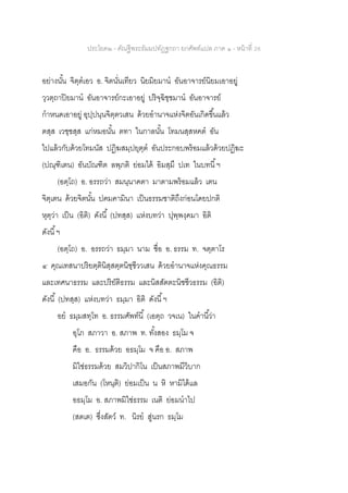 ประโยค๒ - คัณฐีพระธัมมปทัฏฐกถา ยกศัพท์แปล ภาค ๑ - หน้าที่ 28
อย่างนั้น จิตฺตเอว อ. จิตนั่นเทียว นิยมิยมาน อันอาจารย์นิยมเอาอยู่
วฺวตฺถาปิยมาน อันอาจารย์กะเอาอยู่ ปริจฺฉิชฺชมาน อันอาจารย์
กาหนดเอาอยู่ อุปฺปนฺนจิตฺตวเสน ด้วยอานาจแห่งจิตอันเกิดขึ้นแล้ว
ตสฺส เวชฺชสฺส แก่หมอนั้น ตทา ในกาลนั้น โทมนสฺสหคต อัน
ไปแล้วกับด้วยโทมนัส ปฏิฆสมฺปยุตฺต อันประกอบพร้อมแล้วด้วยปฏิฆะ
(ปณฺฑิเตน) อันบัณฑิต ลพฺภติ ย่อมได้ อิมสฺมึ ปเท ในบทนี้ฯ
(อตฺโถ) อ. อรรถว่า สมนฺนาคตา มาตามพร้อมแล้ว เตน
จิตฺเตน ด้วยจิตนั้น ปฅมคามินา เป็นธรรมชาติถึงก่อนโดยปกติ
หุตฺว่า เป็น (อิติ) ดังนี้ (ปทสฺส) แห่งบทว่า ปุพฺพงฺคมา อิติ
ดังนี้ฯ
(อตฺโถ) อ. อรรถว่า ธมฺมา นาม ชื่อ อ. ธรรม ท. จตฺตาโร
๔ คุณเทสนาปริยตฺตินิสฺสตฺตนิชฺชีววเสน ด้วยอานาจแห่งคุณธรรม
และเทศนาธรรม และปริยัติธรรม และนิสสัตตะนิชชีวธรรม (อิติ)
ดังนี้ (ปทสฺส) แห่งบทว่า ธมฺมา อิติ ดังนี้ฯ
อย ธมฺมสทฺโท อ. ธรรมศัพท์นี้ (เอตฺถ วจเน) ในคานี้ว่า
อุโภ สภาวา อ. สภาพ ท. ทั้งสอง ธมฺโม จ
คือ อ. ธรรมด้วย อธมฺโม จ คือ อ. สภาพ
มิใช่ธรรมด้วย สมวิปากิโน เป็นสภาพมีวิบาก
เสมอกัน (โหนฺติ) ย่อมเป็น น หิ หามิได้แล
อธมฺโม อ. สภาพมิใช่ธรรม เนติ ย่อมนาไป
(สตเต) ซึ่งสัตว์ ท. นิรย สู่นรก ธมฺโม
 