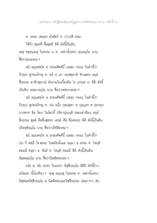 ประโยค๒ - คัณฐีพระธัมมปทัฏฐกถา ยกศัพท์แปล ภาค ๑ - หน้าที่ 29
อ. ธรรม (สตฺเต) ยังสัตว์ ท. ปาเปติ ย่อม
ให้ถึง สุคฺคตึ ซึ่งสุคติ อิติ ดังนี้เป็นต้น
เตสุ จตุธมฺเมสุ ในธรรม ๔ ท. เหล่านั้นหนา คุณธมฺโม นาม
ชื่อว่าคุณธรรม ฯ
อย ธมฺมสทฺโท อ. ธรรมศัพท์นี้ (เอตฺถ วจเน) ในคานี้ว่า
ภิกฺขเว ดูก่อนภิกษุ ท. อห อ. เรา เทเสสฺสามิ จักแสดง ธมฺม
ซึ่งธรรม อาทิกลฺยาณ อันงามในเบื้องต้น โว แก่เธอ ท. อิติ ดังนี้
เป็นต้น เทสนาธมฺโม นาม ชื่อว่าเทศนาธรรม ฯ
อย ธมฺมสทฺโท อ. ธรรมศัพท์นี้ (เอตฺถ วจเน) ในคานี้ว่า
ภิกฺขเว ดูก่อนภิกษุ ท. ปน อนึ่ง กุลปุตฺตา อ. กุลบุตร ท. เอกจฺเจ
บางพวก อิธ โลเก ในโลกนี้ ปริยาปุณนฺติ ย่อมเล่าเรียน ธมฺม
ซึ่งธรรม สุตฺต คือซึ่งสุตตะ เคยฺย คือ ซึ่งเคยยะ อิติ ดังนี้เป็นต้น
ปริยตฺติธมฺโม นาม ชื่อว่าปริยัติธรรม ฯ
อย ธมฺมสทฺโท อ. ธรรมศัพท์นี้ (เอตฺถ วจเน) ในคานี้ว่า
ปน ก็ ตสฺมึ โข สมเย ในสมัยนั้นแล ธมฺมา อ. ธรรม ท. โหนฺติ
ย่อมมี ขนฺธา อ. ขันธ์ ท. โหนฺติ ย่อมมี อิติ ดังนี้เป็นต้น
นิสฺสตฺธมฺโม นาม ชื่อว่านิสสัตตธรรม ฯ
นโย อ. นัย (ปเท) ในบทว่า นิชฺชีวธมฺโม อิติปิ ดังนี้บ้าง
เอโสเอว นี้นั่นเทียว ฯ เตสุ ธมฺเมสุ ในธรรม ท. เหล่านั้นหนา
นิสฺสตฺตนิชฺชีวธมฺโม อ. นิสสัตตะและนิชชีวธรรม (สตฺถารา) อัน
 