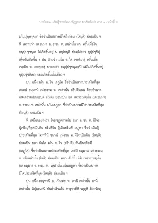 ประโยค๒ - คัณฐีพระธัมมปทัฏฐกถา ยกศัพท์แปล ภาค ๑ - หน้าที่ 32
มโนปุพฺพงฺคมา ชื่อว่าเป็นสภาพมีใจถึงก่อน (โหนฺติ) ย่อมเป็น ฯ
หิ เพราะว่า เต ธมฺมา อ. ธรรม ท. เหล่านั้น มเน ครั้นเมื่อใจ
อนุปฺปชฺชนฺเต ไม่เกิดขึ้นอยู่ น สกฺโกนฺติ ย่อมไม่อาจ อุปฺปชฺชิตุ
เพื่ออันเกิดขึ้น ฯ ปน ฝ่ายว่า มโน อ. ใจ เจตสิเกสุ ครั้นเมื่อ
เจตสิก ท. เอกจฺเจสุ บางเหล่า อนุปฺปชฺชนฺเตสุปิ แม้ไม่เกิดขึ้นอยู่
อุปฺปชฺชติเอว ย่อมเกิดขึ้นนั่นเทียว ฯ
ปน อนึ่ง มโน อ. ใจ เสฏฺโฅ ชื่อว่าเป็นสภาประเสริฅที่สุด
เอเตส ธมฺมาน แห่งธรรม ท. เหล่านั่น อธิปติวเสน ด้วยอานาจ
แห่งความเป็นอธิบดี (โหติ) ย่อมเป็น อิติ เพราะเหตุนั้น (เต ธมฺมา)
อ. ธรรม ท. เหล่านั้น มโนเสฏฺฅา ชื่ว่าเป็นสภาพมีใจประเสริฅที่สุด
(โหนฺติ) ย่อมเป็น ฯ
หิ เหมือนอย่างว่า โจรเชฏฺฅกาทโย ชนา อ. ชน ท. มีโจร
ผู้เจริญที่สุดเป็นต้น อธิปติโน ผู้เป็นอธิบดี เสฏฺฅา ชื่อว่าเป็นผู้
ประเสริฅที่สุด โจราทีน ชนาน แห่งชน ท. มีโจรเป็นต้น (โหนฺติ)
ย่อมเป็น ยถา ฉันใด มโน อ. ใจ (อธิปติ) อันเป็นอธิบดี
(เสฏฺโฅ) ชื่อว่าเป็นสภาพประเสริฅที่สุด เตสปิ ธมฺมาน แห่งธรรม
ท. แม้เหล่านั้น (โหติ) ย่อมเป็น ตถา ฉันนั้น อิติ เพราะเหตุนั้น
(เต ธมฺมา) อ. ธรรม ท. เหล่านั้น มโนเสฏฺฅา ชื่อว่าเป็นสภาพ
มีใจประเสริฅที่สุด (โหนฺติ) ย่อมเป็น ฯ
ปน อนึ่ง ภณฺฑานิ อ. ภัณฑะ ท. ตานิ เหล่านั้น ตานิ
เหล่านั้น นิปฺผนฺนานิ อันสาเร็จแล้ว ทารุอาทีหิ วตฺถูหิ ด้วยวัตถุ
 