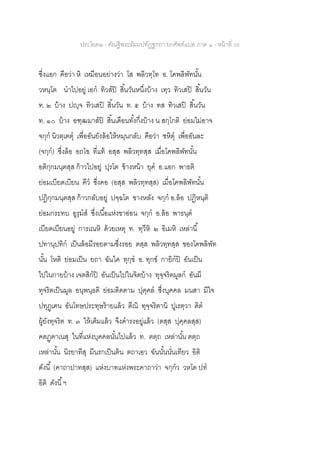 ประโยค๒ - คัณฐีพระธัมมปทัฏฐกถา ยกศัพท์แปล ภาค ๑ - หน้าที่ 36
ซึ่งแอก คือว่า หิ เหมือนอย่างว่า โส พลิวทฺโท อ. โคพลิพัทนั้น
วหนฺโต นาไปอยู่ เอก ทิวสปิ สิ้นวันหนึ่งบ้าง เทฺว ทิวเสปิ สิ้นวัน
ท. ๒ บ้าง ปญฺจ ทิวเสปิ สิ้นวัน ท. ๕ บ้าง ทส ทิวเสปิ สิ้นวัน
ท. ๑๐ บ้าง อฑฺฒมาสปิ สิ้นเดือนทั้งกึ่งบ้าง น สกฺโกติ ย่อมไม่อาจ
จกฺก นิวตฺเตตุ เพื่ออันยังล้อให้หมุนกลับ คือว่า ชหิตุ เพื่ออันละ
(จกฺก) ซึ่งล้อ อถโข ที่แท้ อสฺส พลิวทฺทสฺส เมื่อโคพลิพัทนั้น
อติกฺกมนฺตสฺส ก้าวไปอยู่ ปุรโต ข้างหน้า ยุค อ.แอก พาธติ
ย่อมเบียดเบียน คีว ซึ่งคอ (อสฺส พลิวทฺทสฺส) เมื่อโคพลิพัทนั้น
ปฏิกฺกมนฺตสฺส ก้าวกลับอยู่ ปจฺฉโต ขางหลัง จกฺก อ.ล้อ ปฏิหนฺติ
ย่อมกระทบ อูรุมส ซึ่งเนื้อแห่งขาอ่อน จกฺก อ.ล้อ พาธนฺต
เบียดเบียนอยู่ การเณหิ ด้วยเหตุ ท. ทฺวีหิ ๒ อิเมหิ เหล่านี้
ปทานุปทิก เป็นล้อมีรอยตามซึ่งรอย ตสฺส พลิวทฺทสฺส ของโคพลิพัท
นั้น โหติ ย่อมเป็น ยถา ฉันใด ทุกฺข อ. ทุกข์ กายิกปิ อันเป็น
ไปในกายบ้าง เจตสิกปิ อันเป็นไปในจิตบ้าง ทุจฺจริตมูลก อันมี
ทุจริตเป็นมูล อนุพนฺธติ ย่อมติดตาม ปุคฺคล ซึ่งบุคคล มนสา มีใจ
ปทุฏฺเฅน อันโทษประทุษร้ายแล้ว ตีณิ ทุจฺจริตานิ ปูเรตฺวา ฅิต
ผู้ยังทุจริต ท. ๓ ให้เต็มแล้ว จึงดารงอยู่แล้ว (ตสฺส ปุคฺคลสฺส)
คตฏฺฅาเนสุ ในที่แห่งบุคคลนั้นไปแล้ว ท. ตตฺถ เหล่านั้น ตตฺถ
เหล่านั้น นิรยาทีสุ มีนรกเป็นต้น ตถาเอว ฉันนั้นนั่นเทียว อิติ
ดังนี้ (คาถาปาทสฺส) แห่งบาทแห่งพระคาถาว่า จกฺกว วหโต ปท
อิติ ดังนี้ฯ
 