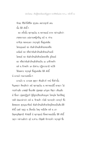 ประโยค๒ - คัณฐีพระธัมมปทัฏฐกถา ยกศัพท์แปล ภาค ๑ - หน้าที่ 39
จักละ ชีวิต ซึ่งชีวิต ทุกฺเขน เพราะทุกข์ เตน
นั้น อิติ ดังนี้ฯ
อถ ครั้งนั้น พฺราหฺมโณ อ. พราหมณ์ อาห กล่าวแล้วว่า
ภทฺทมาเณว แน่มาณพผู้เจริญ ตฺว อ. ท่าน
อาจิกฺข ขอจงบอก (จกฺกยุค) ซึ่งคู่แห่งล้อ
โสวณฺณมย อถ อันสาเร็จแล้วด้วยทองหรือ
มณิมย อถ หรือว่าอันสาเร็จแล้วด้วยแก้วมณี
โลหมย อถ อันสาเร็จแล้วด้วยโลหะหรือ รูปิยมย
อถ หรือว่าอันสาเร็จแล้วด้วยเงิน เม แก่ข้าพเจ้า
อห อ. ข้าพเจ้า เต ยังท่าน ปฏิลาภยามิ จะให้
ได้เฉพาะ จกฺกยุค ซึ่งคู่แห่งล้อ อิติ ดังนี้
น มาณว กะมาณพนั้น ฯ
มาณโว อ. มาณพ สุตฺวา ฟังแล้ว ต วจน ซึ่งคานั้น
จินฺเตตฺวา คิดแล้วว่า อย พฺราหฺมโณ อ. พราหมณ์นี้ อกตฺวา ไม่
กระทาแล้ว เภสชฺช ซึ่งเภสัช ปุตฺตสฺส แก่บุตร ทิสฺวา เห็นแล้ว
ม ซึ่งเรา ปุตฺตปฏิรูปก ผู้มีรูปเปรียบด้วยบุตร โรทนฺโต ร้องไห้อยู่
วทติ ย่อมกล่าวว่า อห อ. ข้าพเจ้า กโรมิ จะกระทา รถจกฺก ซึ่ง
ล้อของรถ สุวณฺณาทิมย อันสาเร็จแล้วด้วยวัตถุมีทองเป็นต้น อิติ
ดังนี้ (เอต วตฺถุ) อ. เรื่องนั่น โหตุ จงมีเถิด อห อ. เรา
นิคฺคณฺหิสฺสามิ จักข่มขี่ น พฺราหฺมณ ซึ่งพราหมณ์นั้น อิติ ดังนี้
วตฺวา กล่าวแล้วว่า ตฺว อ.ท่าน กริสฺสสิ จักกระทา จกฺกยุค ซึ่ง
 