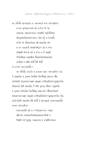 ประโยค๒ - คัณฐีพระธัมมปทัฏฐกถา ยกศัพท์แปล ภาค ๑ - หน้าที่ 41
อถ ครั้งนั้น พฺราหฺมโณ อ. พราหมณ์ อาห กล่าวแล้วว่า
มาณว ดูก่อนมาณพ ตฺว อ.ท่าน โย ใด
ปตฺถยเส ย่อมปรารถนา อปตฺถิย วตฺถุ ซึ่งวัตถุ
อันบุคคลไม่ควรปรารถนา (โส) ตฺว อ. ท่านนั้น
พาโล โข เป็นคนโง่แล อสิ ย่อมเป็น อห
อ. เรา มญฺฃามิ ย่อมสาคัญว่า ตุว อ. ท่าน
มริสฺสสิ จักตาย ตฺว อ. ท่าน น หิ ลจฺฉสิ
จักไม่ได้แล จนฺทสุริเย ซึ่งพระจันทร์และพระ
อาทิตย์ ท. (อิติ) ดังนี้ อิติ ดังนี้
น มาณว กะมาณพนั้น ฯ
อถ ครั้งนั้น มาณโว อ. มาณพ วตฺวา กล่าวแล้วว่า ปน
ก็ (ปุคฺคโล) อ. บุคคล โรทนิโต ร้องไห้อยู่ อตฺถาย เพื่อ
ประโยชน์ ปญฺฃายมานสฺส วตฺถุสฺส แก่วัตถุอันปรากฏอยู่ พาโล
เป็นคนโง่ โหติ ย่อมเป็น กึ หรือ อุทาหุ หรือว่า (ปุคฺคโล)
อ. บุคคล (โรทนฺโต) ร้องไห้อยู่ (อตฺถายป เพื่อประโยชน์
อปญฺฃายมานสฺส วตฺถุสฺส แก่วัตถุอันไม่ปรากฏอยู่ (พาโล) เป็น
คนโง่ (โหติ) ย่อมเป็น อิติ ดังนี้ น พฺราหฺมณ กะพราหมณ์นั้น
(อาห) กล่าวแล้วว่า
คมนาคมนปิ แม้ อ. การไปและกามา (จนฺท-
สุริยาน) แห่งพระจันทร์และพระอาทิตย์ ท.
ทิสฺสติ ปรากฏอยู่ วณฺณธาตุ อ. ธาตุคือวรรณะ
 