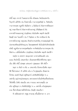 ประโยค๒ - คัณฐีพระธัมมปทัฏฐกถา ยกศัพท์แปล ภาค ๑ - หน้าที่ 51
ดังนี้ ตตฺถ คาถาย ในพระคาถานั้น อวิเสเสน โดยไม่แปลกกัน
กิญฺจาปิ แม้ก็จริง ปน ถึงอย่างนั้น กามาวรกุสลจิตฺต อ. จิตอันเป็น
กามาวจรกุศล อฏฺฅวิธ อันมีอย่าง ๘ นิยมิยมาน อันอาจารย์นิยมเอา
อยู่ ววตฺถาปิยมาน อันอาจารย์กะเอาอยู่ ปริจฺฉิชฺชมาน อัน
อาจารย์กาหนดเอาอยู่ (ปณฺฑิเตน) อันบัณฑิต ลพฺภติ ย่อมได้
อิมสฺมึ ปเท ในบทนี้ฯ ปน ก็ จิตฺตเอว อ. จิต อาหริยมาน อัน
อาจารย์นามาอยู่ วตฺถุวเสน ด้วยอานาจแห่งวัตถุ ฃาณสมฺปยุตฺต อัน
ประกอบพร้อมแล้วด้วยญาณ โสมนสฺสสหคต อันไปแล้วกับด้วยโสมนัส
ตโตปิ อฏฺฅวิธกามาวจรกุสลจิตฺตโต จากจิตอันเป็นกามาวจรกุศล อัน
มีอย่าง ๘ แม้นั้นนั่นเทียว (ปณฺฑิเตน) อันบัณฑิต ลพฺภติ ย่อมได้ ฯ
(อตฺโถ) อ. อรรถว่า สมนฺนาคตา มาตามพร้อมแล้ว เตน
มเนน ด้วยใจนั้น ปฅมคามินา เป็นธรรมชาติมีปกติถึงก่อน หุตฺวา
เป็น (อิติ) ดังนี้ (ปทสฺส) แห่งบทว่า ปุพฺพงฺคมา อิติ ดังนี้ฯ
ขนฺธา อ. ขันธ์ ท. ตโย ๓ เวทนาทโย มีเวทนาเป็นต้น ธมฺมา
อิติ ชื่อว่าธรรม ฯ หิ แท้จริง มโน อ. ใจ ปุพฺพงฺคโม เป็นสภาพ
ถึงก่อน เอเตส ติณฺณ อรูปิขนฺธาน แห่งขันธ์อันไม่มีรูป ท. ๓
เหล่านั่น อุปฺปาทปฺปจฺจยตฺเถน เพราะอรรถว่าเป็นปัจจัยเครื่องยังธรรม
ให้เกิดขึ้น (โหติ) ย่อมเป็น เตน การเณน เพราะเหตุนั้น (เต
ตโย อรูปิขนฺธา) อ. ขันธ์อันไม่มีรูป ท. ๓ เหล่านั้น มโนปุพฺพงฺคมา
นาม ชื่อว่าเป็นสภาพมีใจถึงก่อน (โหนฺติ) ย่อมเป็น ฯ
หิ เหมือนอย่างว่า พหูสุ ทายเกสุ ครั้นเมื่อทายก ท. มาก
 