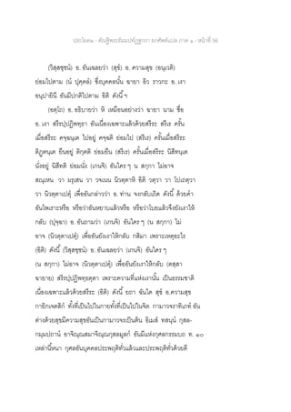 ประโยค๒ - คัณฐีพระธัมมปทัฏฐกถา ยกศัพท์แปล ภาค ๑ - หน้าที่ 56
(วิสฺสชฺชน) อ. อันเฉลยว่า (สุข) อ. ความสุข (อนฺเวติ)
ย่อมไปตาม (น ปุคฺคล) ซึ่งบุคคลนั้น ฉายา อิว ราวกะ อ. เงา
อนุปายินี อันมีปกติไปตาม อิติ ดังนี้ฯ
(อตฺโถ) อ. อธิบายว่า หิ เหมือนอย่างว่า ฉายา นาม ชื่อ
อ. เงา สรีรปฺปฏิพทฺธา อันเนื่องเฉพาะแล้วด้วยสรีระ สรีเร ครั้น
เมื่อสรีระ คจฺฉนฺเต ไปอยู่ คจฺฉติ ย่อมไป (สรีเร) ครั้นเมื่อสรีระ
ติฏฺฅนฺเต ยืนอยู่ ติกฺฅติ ย่อมยืน (สรีเร) ครั้นเมื่อสรีระ นิสีทนฺเต
นั่งอยู่ นิสีทติ ย่อมนั่ง (เกนจิ) อันใคร ๆ น สกฺกา ไม่อาจ
สณฺเหน วา ผรุเสน วา วจเนน นิวตฺตาหิ อิติ วตฺวา วา โปเถตฺวา
วา นิวตฺตาเปตุ เพื่ออันกล่าวว่า อ. ท่าน จงกลับเถิด ดังนี้ ด้วยคา
อันไพเราะหรือ หรือว่าอันหยาบแล้วหรือ หรือว่าโบยแล้วจึงยังเงาให้
กลับ (ปุจฺฉา) อ. อันถามว่า (เกนจิ) อันใคร ๆ (น สกฺกา) ไม่
อาจ (นิวตฺตาเปตุ) เพื่ออันยังเงาให้กลับ กสิมา เพราะเหตุอะไร
(อิติ) ดังนี้ (วิสฺสชฺชน) อ. อันเฉลยว่า (เกนจิ) อันใคร ๆ
(น สกฺกา) ไม่อาจ (นิวตฺตาเปตุ) เพื่ออันยังเงาให้กลับ (ตสฺสา
ฉายาย) สรีรปฺปฏิพทฺธตฺตา เพราะความที่แห่งเงานั้น เป็นธรรมชาติ
เนื่องเฉพาะแล้วด้วยสรีระ (อิติ) ดังนี้ ยถา ฉันใด สุข อ.ความสุข
กายิกเจตสิก ทั้งที่เป็นไปในกายทั้งที่เป็นไปในจิต กามาวจราทิเภท อัน
ต่างด้วยสุขมีความสุขอันเป็นกามาวจรเป็นต้น อิเมส ทสนฺน กุสล-
กมฺมปถาน อาจิณฺณสมาจิณฺณกุสลมูลก อันมีแห่งกุศลกรรมบถ ท. ๑๐
เหล่านี้หนา กุศลอันบุคคลประพฤติทั่วแล้วและประพฤติทั่วด้วยดี
 