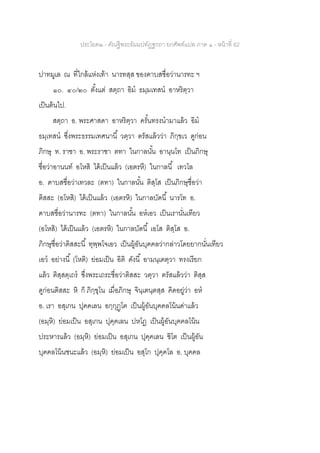 ประโยค๒ - คัณฐีพระธัมมปทัฏฐกถา ยกศัพท์แปล ภาค ๑ - หน้าที่ 62
ปาทมูเล ณ ที่ใกล้แห่งเท้า นารทสฺส ของดาบสชื่อว่านารทะ ฯ
๑๐. ๔๐/๒๐ ตั้งแต่ สตฺถา อิม ธมฺมเทสน อาหริตฺวา
เป็นต้นไป.
สตฺถา อ. พระศาสดา อาหริตฺวา ครั้นทรงนามาแล้ว อิม
ธมฺเทสน ซึ่งพระธรรมเทศนานี้ วตฺวา ตรัสแล้วว่า ภิกฺขเว ดูก่อน
ภิกษุ ท. ราชา อ. พระราชา ตทา ในกาลนั้น อานฺนโท เป็นภิกษุ
ชื่อว่าอานนท์ อโหสิ ได้เป็นแล้ว (เอตรหี) ในกาลนี้ เทวโล
อ. ดาบสชื่อว่าเทวละ (ตทา) ในกาลนั้น ติสฺโส เป็นภิกษุชื่อว่า
ติสสะ (อโหสิ) ได้เป็นแล้ว (เอตรหิ) ในกาลบัดนี้ นารโท อ.
ดาบสชื่อว่านารทะ (ตทา) ในกาลนั้น อหเอว เป็นเรานั่นเทียว
(อโหสิ) ได้เป็นแล้ว (เอตรหิ) ในกาลบัดนี้ เอโส ติสฺโส อ.
ภิกษุชื่อว่าติสสะนี้ ทุพฺพโจเอว เป็นผู้อันบุคคลว่ากล่าวโดยยากนั่นเทียว
เอว อย่างนี้ (โหติ) ย่อมเป็น อิติ ดังนี้ อามนฺเตตฺวา ทรงเรียก
แล้ว ติสฺสตฺเถร ซึ่งพระเถระชื่อว่าติสสะ วตฺวา ตรัสแล้วว่า ติสฺส
ดูก่อนติสสะ หิ ก็ ภิกฺขุโน เมื่อภิกษุ จินฺเตนฺตสฺส คิดอยู่ว่า อห
อ. เรา อสุเกน ปุคคเลน อกฺกุฏฺโฅ เป็นผู้อันบุคคลโน้นด่าแล้ว
(อมฺหิ) ย่อมเป็น อสุเกน ปุคฺคเลน ปหโฏ เป็นผู้อันบุคคลโน้น
ประหารแล้ว (อมฺหิ) ย่อมเป็น อสุเกน ปุคฺคเลน ชิโต เป็นผู้อัน
บุคคลโน้นชนะแล้ว (อมฺหิ) ย่อมเป็น อสุโก ปุคฺคโล อ. บุคคล
 