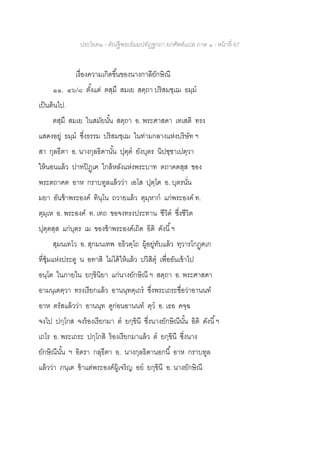 ประโยค๒ - คัณฐีพระธัมมปทัฏฐกถา ยกศัพท์แปล ภาค ๑ - หน้าที่ 67
เรื่องความเกิดขึ้นของนางกาลียักษิณี
๑๑. ๔๖/๘ ตั้งแต่ ตสฺมึ สมเย สตฺถา ปริสมชฺเฌ ธมฺม
เป็นต้นไป.
ตสฺมึ สมเย ในสมัยนั้น สตฺถา อ. พระศาสดา เทเสติ ทรง
แสดงอยู่ ธมฺม ซึ่งธรรม ปริสมชฺเฌ ในท่ามกลางแห่งบริษัท ฯ
สา กุลธีตา อ. นางกุลธิดานั้น ปุตฺต ยังบุตร นิปชฺชาเปตฺวา
ให้นอนแล้ว ปาทปิฏฺเฅ ใกล้หลังแห่งพระบาท ตถาคตสฺส ของ
พระตถาคต อาห กราบทูลแล้วว่า เอโส ปุตฺโต อ. บุตรนั่น
มยา อันข้าพระองค์ ทินฺโน ถวายแล้ว ตุมฺหาก แก่พระองค์ ท.
ตุมฺเห อ. พระองค์ ท. เทถ ขอจงทรงประทาน ชีวิต ซึ่งชีวิต
ปุตฺตสฺส แก่บุตร เม ของข้าพระองค์เถิด อิติ ดังนี้ฯ
สุมนเทโว อ. สุกมนเทพ อธิวตฺโถ ผู้อยู่ทับแล้ว ทฺวารโกฏฺฅเก
ที่ซุ้มแห่งประตู น อทาสิ ไม่ได้ให้แล้ว ปวิสิตุ เพื่ออันเข้าไป
อนฺโต ในภายใน ยกฺขินิยา แก่นางยักษิณี ฯ สตฺถา อ. พระศาสดา
อามนฺเตตฺวา ทรงเรียกแล้ว อานนฺทตฺเถร ซึ่งพระเถระชื่อว่าอานนท์
อาห ตรัสแล้วว่า อานนฺท ดูก่อนอานนท์ ตฺว อ. เธอ คจฺฉ
จงไป ปกฺโกส จงร้องเรียกมา ต ยกฺขินี ซึ่งนางยักษิณีนั้น อิติ ดังนี้ฯ
เถโร อ. พระเถระ ปกฺโกสิ ร้องเรียกมาแล้ว ต ยกฺขินึ ซึ่งนาง
ยักษิณีนั้น ฯ อิตรา กลุธีตา อ. นางกุลธิดานอกนี้ อาห กราบทูล
แล้วว่า ภนฺเต ข้าแต่พระองค์ผู้เจริญ อย ยกฺขินี อ. นางยักษิณี
 