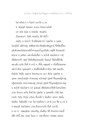 ประโยค๒ - คัณฐีพระธัมมปทัฏฐกถา ยกศัพท์แปล ภาค ๑ - หน้าที่ 69
ในกาลไหน ๆ จ ก็แต่ว่า (เวรานิ) อ. เวร
ท. สมฺมนฺติ ย่อมสงบ อเวเรน ด้วยความไม่มี
เวร เอโส ธมฺโม อ. ธรรมนั่น สนนฺตโน
เป็นธรรมเก่า (โหติ) ย่อมเป็น อิติ ดังนี้ฯ
(อตฺโถ) อ. อรรถว่า หิ เหมือนอย่างว่า (ปุคฺคโล) อ. บุคคล
โธวนฺโตปิ แม้ล้างอยู่ เขฬสิงฺฆาณิกาทิอสุจิมกฺขิตฏฺฅาน ซึ่งที่อันเปื้อน
แล้วด้วยของไม่สะอาดมีน้าลายและน้ามูกเป็นต้น อสุจีหิ ด้วยของไม่
สะอาด ท. เตหิเอว เหล่านั้นนั่นเทียว น สกฺโกติ ย่อมไม่อาจ กาตุ
เพื่ออันกระทา สุทฺธ ให้เป็นที่หมดจดแล้ว นิคฺคนฺธ ให้เป็นที่มีกลิ่น
ออกแล้ว อถโข ที่แท้ ต ฅาน อ. ที่นั้น อสุทฺธตร จ เป็นที่ไม่หมดจด
แล้วกว่าด้วย ทุคฺคนฺธตร จ เป็นที่มีกลิ่นชั่วกว่าด้วย โหติ ย่อมเป็น
ภิยฺโยโส โดยยิ่ง มตฺตาย โดยประมาณ ยถา ฉันใด (ปุคฺคโล) อ.
บุคคล ปจฺจกฺโกสนฺโต ด่าตอบอยู่ อกฺโกสนฺต ปุคฺคล ซึ่งบุคคลผู้ด่าอยู่
ปฏิปฺปหรนฺโต ประหารตอบอยู่ ปหรนฺต ปุคฺคล ซึ่งบุคคลผู้ประหารอยู่
น สกฺโกติ ย่อมไม่อาจ เวร วูปสเมตุ เพื่ออันยังเวรให้เข้าไปสงบวิเศษ
เวเรน ด้วยเวร อถโข ที่แท้ (โส ปุคฺคโล) อ. บุคคลนั้น กโรติ ย่อม
กระทา ภิยฺโย ภิญฺโย เวรเอว ซึ่งเวรยิ่ง ๆ นั่นเทียว เอวเอว ฉันนั้น
นั่นเทียว กิสฺมิญฺจิปิ กาเล ในกาลแม้ไหน ๆ เวรานิ นาม ชื่อ อ. เวร ท.
น สมฺมนฺติ ย่อมไม่สงบ เวเรน ด้วยเวร อถโข ที่แท้ (เวรานิ)
อ. เวร ท. วฑฺฒนฺติเอว ย่อมเจริญ นั่นเทียว อิติ ด้วยประการฉะนี้
(อิติ) ดังนี้ ตตฺถ ปเทสุ ในบท ท. เหล่านั้นหนา (ปทสฺส) แห่งบท
 