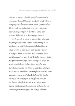 ประโยค๒ - คัณฐีพระธัมมปทัฏฐกถา ยกศัพท์แปล ภาค ๑ - หน้าที่ 7
ว่าวิสาขา ท. คจฺฉนฺตา เมื่อจะไป ปุเรภตฺต ในกาลก่อนแห่งภัต
คาหาเปตฺวา ยังบุคคลให้ถือเอาแล้ว ขาทนียาทีนิ วตฺถูนิ ซึ่งวัตถุ ท.
มีวัตถุอันบุคคลพึงเคี้ยวเป็นต้น คจฺฉนฺติ ย่อมไป (คจฺฉนฺตา) เมื่อจะ
ไป ปจฺฉาภตฺต ในภายหลังแห่งภัต (คาหาเปตฺวา) ยังบุคคลให้
ถือเอาแล้ว ปญฺจ เภสชฺชานิ จ ซึ่งเภสัช ท. ๕ ด้วย อฏฺฅ
ปานานิ จ ซึ่งน้าปานะ ท. ๘ ด้วย (คจฺฉนฺติ) ย่อมไป ฯ
ปน ก็ อาสนานิ อ. อาสนะ ท. ปญฺฃตฺตานิเอว เป็นอาสนะ
อันบุคคลปูลาดแล้วนั่นเที่ยว นิเวสเนสุ ในเรือนเป็นที่อยู่ ท. เตส
ชนาน ของชน ท. เหล่านั้น ภิกฺขุสหสฺสาน เพื่อพันแห่งภิกษุ ท.
ทฺวินฺน ๒ ทฺวินฺน ๒ นิจฺจ เป็นนิจ โหนฺติ ย่อมเป็น ฯ โย ภิกฺขุ
อ. ภิกษุรูปใด อิจฺฉติ ย่อมปรารถนา อนฺนปานเภสชฺเชสุ ในข้าว
และน้าดื่มและเภสัช ท. หนา ย วตฺถุ ซึ่งวัตถุใด ต วตฺถุ อ. วัตถุนั้น
สมฺปชฺชติ ย่อมถึงพร้อม ตสฺส ภิกฺขุโน แก่ภิกษุรูปนั้น ยถิจฺฉิต อว
ตามปรารถนานั่นเทียว ฯ ปญฺโห อ. ปัญหา เตสุ ทฺวีสุ ชเนสุ
อนาถปิณฺฑิเกน เอกเอว ทิวส สตฺถาร น ปุจฺฉิตปุพฺโพ เป็นปัญหา
อัน - ในชน ท. ๒ เหล่านั้นหนา มหาเศรษฐีชื่อว่าอนาถบิณฑิก ไม่เคย
ทูลถามแล้ว กะพระศาสดา ในวันหนึ่งนั่นเทียว (โหติ) ย่อมเป็น ฯ
กิร ได้ยินว่า โส อนาถปิณฺฑิโก อ. เศรษฐีชื่อว่าอนาถบิณฑิก
นั้น (จินฺเตตฺวา) คิดแล้วว่า ตถาคโต อ. พระตถาคต พุทฺธ-
สุขุมาโล ทรงเป็นพระพุทธเจ้าผู้ละเอียดอ่อน ขตฺติยสุขุมาโล ทรง
เป็นกษัตริย์ผู้ละเอียดอ่อน (หุตฺวา) เป็น เทเสนฺโต เมื่อจะทรง
 