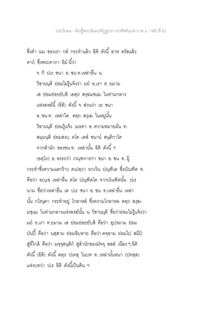 ประโยค๒ - คัณฐีพระธัมมปทัฏฐกถา ยกศัพท์แปล ภาค ๑ - หน้าที่ 82
ซึ่งคา มม ของเรา กต กระทาแล้ว อิติ ดังนี้ อาห ตรัสแล้ว
คาถ ซึ่งพระคาถา อิม นี้ว่า
จ ก็ ปเร ชนา อ. ชน ท.เหล่าอื่น น
วิชานนฺติ ย่อมไม่รู้แจ้งว่า มย อ.เรา ท. ยมาม
เส ย่อมย่อยยับสิ เอตฺถ สงฺฆมชเฌ ในท่ามกลาง
แห่งสงฆ์นี้ (อิติ) ดังนี้ จ ส่วนว่า เย ชนา
อ. ชน ท. เหล่าใด ตตฺถ สงฺเฆ ในหมู่นั้น
วิชานนฺติ ย่อมรู้แจ้ง เมธคา อ. ความหมายมั่น ท.
สมฺมนฺติ ย่อมสงบ ตโต เตส ชนาน สนฺติกาโต
จากสานัก ของชน ท. เหล่านั้น อิติ ดังนี้ ฯ
(อตฺโถ) อ. อรรถว่า ภณฺฑการกา ชนา อ. ชน ท. ผู้
กระทาซึ่งความแตกร้าว ฅเปตฺวา ยกเว้น ปณฺฑิเต ซึ่งบัณฑิต ท.
คือว่า อญฺเฃ เหล่าอื่น ตโต ปณฺฑิตโต จากบัณฑิตนั้น ปเร
นาม ชื่อว่าเหล่าอื่น เต ปเร ชนา อ. ชน ท.เหล่าอื่น เหล่า
นั้น กโรนฺตา กระทาอยู่ โกลาหล ซึ่งความโกลาหล ตตฺถ สงฺฆ-
มชฺเฌ ในท่ามกลางแห่งสงฆ์นั้น น วิชานนฺติ ชื่อว่าย่อมไม่รู้แจ้งว่า
มย อ.เรา ท.ยมาม เส ย่อมย่อยยับสิ คือว่า อุปรมาม ย่อม
ป่นปี้ คือว่า นสฺสาม ย่อมฉิบหาย คือว่า คจฺฉาม ย่อมไป สมีป
สู่ที่ใกล้ คือว่า มจฺจุสนฺติก สู่สานักของมัจจุ สสต เนือง ๆ อิติ
ดังนี้ (อิติ) ดังนี้ ตตฺถ ปเทสุ ในบท ท. เหล่านั้นหนา (ปทสฺส)
แห่งบทว่า ปเร อิติ ดังนี้เป็นต้น ฯ
 