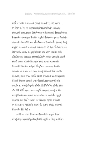 ประโยค๒ - คัณฐีพระธัมมปทัฏฐกถา ยกศัพท์แปล ภาค ๑ - หน้าที่ 87
ดังนี้ ฯ (กาลี) อ. นางกาลี (อาห) เรียนแล้วว่า (หิ) เพราะ
ว่า โจรา อ. โจร ท. กตกมฺมา ผู้มีกรรมอันทาแล้ว สามิเกหิ
ปทานุปท อนุพนฺธนฺตา ผู้อันเจ้าของ ท. ติดตามอยู่ ซึ่งรอยเท้าตาม
ซึ่งรอยเท้า ฉฑฺเฑตฺวา ทิ้งแล้ว ภณฺฑิก ซึ่งห่อของ สุสาเน ในป่าช้า
ปลายนฺติ ย่อมหนีไป อถ ครั้นเมื่อความเป็นอย่างนั้น (สนเต) มีอยู่
มนุสฺสา อ. มนุษย์ ท. กโรนฺติ ย่อมกระทา ปริปนฺถ ซึ่งอันตรายรอบ
โสสานิกาน แก่ชน ท. ผู้อยู่ในป่าช้า ปน แต่ว่า (อตเถ) ครั้น
เมื่อเนื้อความ (อยฺเยน) อันพระผู้เป็นเจ้า กถิเต บอกแล้ว เอเตส
ชนาน แก่ชน ท.เหล่านั้น (เอเต ชนา) อ. ชน ท.เหล่านั่น
นิวาเรนฺติ ย่อมห้าม อุปทฺทว ซึ่งอุปัทวะ (กถเนน) ด้วยอัน
กล่าวว่า มย อ. เรา ท. ชานาม ย่อมรู้ วสนภาว ซึ่งความเป็น
คืออันอยู่ เอตถ ฅาเน ในที่นี้ อิมสฺส ภทนฺตสฺส แห่งท่านผู้เจริญ
นี้ กาล สิ้นกาล เอตฺตก นาม ชื่ออันมีประมาณเท่านี้ เอโส
ภทนฺโต อ. ท่านผู้เจริญนั่น อโจโร เป็นผู้ไม่ใช่โจร (โหติ) ย่อม
เป็น อิติ ดังนี้ ตสฺมา เพราะเหตุนั้น (อยฺเยน) กเถตุ อ. อัน
พระผู้เป็นเจ้าบอก เอเตส ชนาน แก่ชน ท. เหล่านั่น วฏฺฏติ
ย่อมควร อิติ ดังนี้ ฯ (เถโร) อ. พระเถระ (ปุจฺฉิ) ถามแล้ว
ว่า กึ กมฺม อ. กรรมอะไร อญฺฃ อื่น (มยา) อันฉัน กาตพฺพ
พึงกระทา อิติ ดังนี้ฯ
(กาลี) อ. นางกาลี (อาห) เรียนแล้วว่า ภนฺเต ข้าแต่
ท่านผู้เจริญ มจฺฉมสปิฏฺฅติลคุฬาทีนิ วตฺถูนิ อ. วัตถุ ท. มีปลา
 