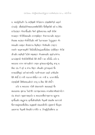 ประโยค๒ - คัณฐีพระธัมมปทัฏฐกถา ยกศัพท์แปล ภาค ๑ - หน้าที่ 89
อ. พระผู้เป็นเจ้า โน สกฺขิสฺสติ จักไม่อาจ (ปพฺพชิตกิจฺจ มตฺถก
ปาเปตุ) เพื่ออันยังกิจของบรรพชิตให้ถึง ซึ่งที่สุดไซร้ อห อ. ดิฉัน
อาโรเปตฺวา จักยกขึ้นแล้ว จิตก สู่เชิงตะกอน อคฺคึ ยังไฟ
ชาเลตฺวา จักให้โพลงแล้ว อากฑฺฒิตฺวา จักลากมาแล้ว สงฺกุนา
ด้วยขอ ฅเปตฺวา จักตั้งไว้แล้ว พหิ ในภายนอก โกฏฺเฏตฺวา จัก
ทอนแล้ว ผรสุนา ด้วยขวาน ฉินฺทิตฺวา จักตัดแล้ว (กตฺวา)
กระทา ขณฺฑาขณฺฑิก ให้เป็นชิ้นใหญ่และชิ้นน้อย ปกฺขิปิตฺวา จักใส่
เข้าแล้ว อคฺคิมฺหิ ในไฟ ทสฺเสตฺวา จักแสดงแล้ว ตุยฺห แก่ท่าน
ฌาเปสฺสามิ จักยังไฟให้ไหม้ อิติ ดังนี้ฯ อถ ครั้งนั้น เถโร อ.
พระเถระ อาห กล่าวแล้วว่า ภทฺเท ดูก่อนนางผู้เจริญ สาธุ อ.
ดีละ ปน ก็ ตฺว อ. ท่าน ทิสฺวา เห็นแล้ว รูปารมฺมณ ซึ่ง
อารมณ์คือรูป เอก อย่างหนึ่ง กเถหิ จงบอก มยฺห แก่ฉันเถิด
อิติ ดังนี้ น กาลึ กะนางกาลีนั้น ฯ สา กาลี อ. นางกาลีนั้น
ปจฺจสฺโสสิ ได้ฟังตอบแล้วว่า สาธุ อ. ดีละ อิติ ดังนี้ฯ
เถโร อ. พระเถระ กโรติ ย่อมกระทา สมณธมฺม ซึ่ง
สมณธรรม สุสาเน ในป่าช้า ยถาชฺฌาสเยน ตามอัธยาศัยอย่างไร ฯ
ปน ส่วนว่า จุลฺลกาลตฺเถโร อ. พระเถระชื่อว่าจุลกาล อุฏฺฅาย
ลุกขึ้นแล้ว สมุฏฺฅาย ลุกขึ้นด้วยดีแล้ว จินฺเตติ ย่อมคิด ฆราวาส
ซึ่งการอยู่ครองซึ่งเรือน อนุสฺสรติ ย่อมระลึกถึง ปุตฺตทาร ซึ่งบุตร
และทาระ จินฺเตสิ คิดแล้ว่า ภาติโก อ. ภิกษุผู้เป็นพี่ชาย เม
 