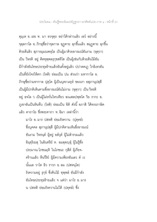 ประโยค๒ - คัณฐีพระธัมมปทัฏฐกถา ยกศัพท์แปล ภาค ๑ - หน้าที่ 92
ตุมฺเห อ. เธอ ท. มา อวจุตฺถ อย่าได้กล่าวแล้ว เอว อย่างนี้
จุลฺลกาโล อ. ภิกษุชื่อว่าจุลกาล อุฏฺฅาย ลุกขึ้นแล้ว สมุฏฺฅาย ลุกขึ้น
ด้วยดีแล้ว สุภารมฺมณพหุโล เป็นผู้มาด้วยอารมณ์อันงาม (หุตฺวา)
เป็น วิหรติ อยู่ ฅิตทุพฺพลรุกฺขสทิโส เป็นผู้เช่นกับด้วยต้นไม้อัน
มีกาลังอันโทษประทุษร้ายแล้วอันตั้งอยู่แล้ว ปปาตตเฏ ใกล้เหวอัน
เป็นที่ยังโจรให้ตก (โหติ) ย่อมเป็น ปน ส่วนว่า มหากาโล อ.
ภิกษุชื่อว่ามหากาล ปุตฺโต ผู้เป็นบุตร มยฺห ของเรา อสุภานุปสฺสี
เป็นผู้มีปกติเห็นตามซึ่งอารมณ์อันไม่งาม (หุตฺวา) เป็น วิหรติ
อยู่ อจโล ว เป็นผู้ไม่หวั่นไหวเทียว ฆนเสลปพฺพโต วิย รากะ อ.
ภูเขาอันเป็นหินทึบ (โหติ) ย่อมเป็น อิติ ดังนี้ อภาสิ ได้ทรงภาษิต
แล้ว คาถาโย ซึ่งพระคาถา ท. อิมา เหล่านี้ว่า
มาโร อ. มาร ปสหติ ย่อมรังควาน (ปุคฺคล)
ซึ่งบุคคล สุภานุปสฺสึ ผู้มีปกติตามเห็นซึ่งอารมณ์
อันงาม วิหรนฺต ผู้อยู่ อสวุต ผู้ไม่สารวมแล้ว
อินฺทฺริเยสุ ในอินทรีย์ ท. อมตฺตญฺฃุ ผู้ไม่รู้ซึ่ง
ประมาณ โภชนมฺหิ ในโภชนะ กุสีต ผู้เกียจ-
คร้านแล้ว หีนวีริย ผู้มีความเพียรอันเลว ต เว
นั้นแล วาโต อิว ราวก อ. ลม (ปสหนฺโต)
รังความอยู่ รุกฺข ซึ่งต้นไม้ ทุพฺพล อันมีกาลัง
อันโทษประทุษร้ายแล้ว จ แต่ว่า มาโร อ. มาร
น ปสหติ ย่อมรังควานไม่ได้ (ปคฺคล) ซึ่ง
 