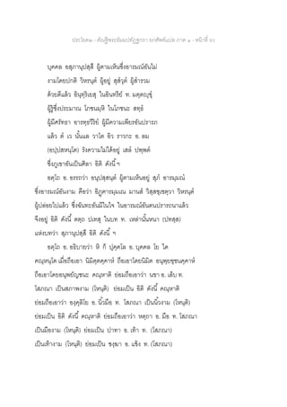 ประโยค๒ - คัณฐีพระธัมมปทัฏฐกถา ยกศัพท์แปล ภาค ๑ - หน้าที่ 93
บุคคล อสุภานุปสฺสึ ผู้ตามเห็นซึ่งอารมณ์อันไม่
งามโดยปกติ วิหรนฺต ผู้อยู่ สุสวุต ผู้สารวม
ด้วยดีแล้ว อินฺทฺริเยสุ ในอินทรีย์ ท. มตฺตญฺฃุ
ผู้รู้ซึ่งประมาณ โภชนมฺหิ ในโภชนะ สทฺธ
ผู้มีศรัทธา อารทฺธวีริย ผู้มีความเพียรอันปรารภ
แล้ว ต เว นั้นแล วาโต อิว ราวกะ อ. ลม
(อปฺปสหนฺโต) รังความไม่ได้อยู่ เสล ปพฺพต
ซึ่งภูเขาอันเป็นศิลา อิติ ดังนี้ฯ
อตฺโถ อ. อรรถว่า อนุปสฺสนฺต ผู้ตามเห็นอยู่ สุภ อารมฺมณ
ซึ่งอารมณ์อันงาม คือว่า อิฏฺฅารมฺมเณ มานส วิสฺสชฺเชตฺวา วิหรนฺต
ผู้ปล่อยไปแล้ว ซึ่งฉันทะอันมีในใจ ในอารมณ์อันตนปรารถนาแล้ว
จึงอยู่ อิติ ดังนี้ ตตฺถ ปเทสุ ในบท ท. เหล่านั้นหนา (ปทสฺส)
แห่งบทว่า สุภานุปสฺสึ อิติ ดังนี้ ฯ
อตฺโถ อ. อธิบายว่า หิ ก็ ปุคฺคโล อ. บุคคล โย ใด
คณฺหนฺโต เมื่อถือเอา นิมิตฺตคฺคาห ถือเอาโดยนิมิต อนุพฺยฃฺชนคฺคาห
ถือเอาโดยอนุพยัญชนะ คณฺหาติ ย่อมถือเอาว่า นขา อ. เล็บ ท.
โสภณา เป็นสภาพงาม (โหนฺติ) ย่อมเป็น อิติ ดังนี้ คณฺหาติ
ย่อมถือเอาว่า องฺคุลิโย อ. นิ้วมือ ท. โสภณา เป็นนิ้วงาม (โหนฺติ)
ย่อมเป็น อิติ ดังนี้ คณฺหาติ ย่อมถือเอาว่า หตฺถา อ. มือ ท. โสภณา
เป็นมืองาม (โหนฺติ) ย่อมเป็น ปาทา อ. เท้า ท. (โสภณา)
เป็นเท้างาม (โหนฺติ) ย่อมเป็น ชงฺฆา อ. แข้ง ท. (โสภณา)
 