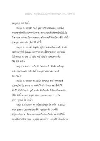 ประโยค๒ - คัณฐีพระธัมมปทัฏฐกถา ยกศัพท์แปล ภาค ๑ - หน้าที่ 96
อมตฺตญฺฃุ อิติ ดังนี้ฯ
(อตฺโถ) อ. อรรถว่า กุสีต ผู้ชื่อว่าเกียจคร้านแล้ว (อตฺตโน)
กามพฺยาปาทวิหึสาวิตกฺกวสิกตาย เพราะความที่แห่งตนเป็นผู้เป็นไป
ในอานาจ แห่งกามวิตกและพยาบาทวิตกและวิหิงสาวิตก (อิติ) ดังนี้
(ปทสฺส) แห่งบทว่า กุสีต อิติ ดังนี้ฯ
(อตฺโถ) อ. อรรถว่า นิพฺพีริย ผู้มีความเพียรอันออกแล้ว คือว่า
วิริยกาณวิรหิต ผู้เว้นแล้วจากการกระทาซึ่งความเพียร อิริยาปเถสุ
ในอิริยาบถ ท. จตูสุ ๔ (อิติ) ดังนี้(ปทสฺส) แห่งบทว่า หีน-
วีริย อิติ ดังนี้ฯ
(อตฺโถ) อ.อรรถว่า อภิภวติ ย่อมครอบงา คือว่า อชฺโฌตฺ-
ถรติ ย่อมท่วมทับ (อิติ) ดังนี้ (ปทสฺส) แห่งบทว่า ปสหติ
อิติ ดังนี้ฯ
(อตฺโถ) อ. อรรถว่า พลววาโต ฉินฺนตเฏ ชาต ทุพฺพลรุกฺข
(ปสหนฺโต) วิย ราวกะ อ. ลมอันมีกาลัง รังควานอยู่ ซึ่งต้นไม้
อันมีกาลังอันโทษประทุษร้ายแล้ว อันเกิดแล้ว ใกล้เหวอันขาดแล้ว
(อิติ) ดังนี้ (คาถาปาทสฺส) แห่งบาทแห่งพระคาถาว่า วาโต
รุกฺขว ทุพฺพล อิติ ดังนี้ฯ
อตฺโถ อ. อธิบายว่า หิ เหมือนอย่างว่า โส วาโต อ. ลมนั้น
ตสฺส รุกฺขสฺส ปุปฺผผลปลฺลวาทีนิ รุกฺขาวยวานิ ปาเตติปิ
ยังรุกขาวัยวะ ท. มีดอกและผลและใบอ่อนเป็นต้น ของต้นไม้นั้น
ย่อมให้ตกไปบ้าง (ตสฺส รุกฺขสฺส) ขุทฺทกสาขา ภญฺชติปิ ย่อมหักราน
 