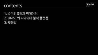 contents
1. 슈퍼컴퓨팅과 빅데이터
2. UNIST의 빅데이터 분석 플랫폼
3. 맺음말
 