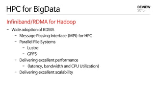 HPC for BigData
Infiniband/RDMA for Hadoop
- Wide adoption of RDMA
- Message Passing Interface (MPI) for HPC
- Parallel File Systems
- Lustre
- GPFS
- Delivering excellent performance
- (latency, bandwidth and CPU Utilization)
- Delivering excellent scalability
 