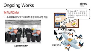 Ongoing Works
MPI/RDMA
- 수퍼컴퓨팅 SGE/SLURM 환경에서 수행 가능
EclipseMR은 Hadoop 디
몬이 필요 없으니 수행 가
능합니다. mpirun으로 수
행하세요.
빅데이터처리
 