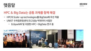 맺음말
HPC & Big Data는 공통 과제를 함께 해결
- HPC의 Scale-up technologies를 BigData에 우선 적용
- UNIST 수퍼컴퓨팅센터/초고성능 빅데이터 사업단
- EclipseMR 및 다양한 HPC + BigData 연구 중
 