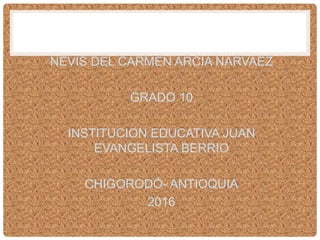NEVIS DEL CARMEN ARCIA NARVAEZ
GRADO 10
INSTITUCION EDUCATIVA JUAN
EVANGELISTA BERRIO
CHIGORODÓ- ANTIOQUIA
2016
 