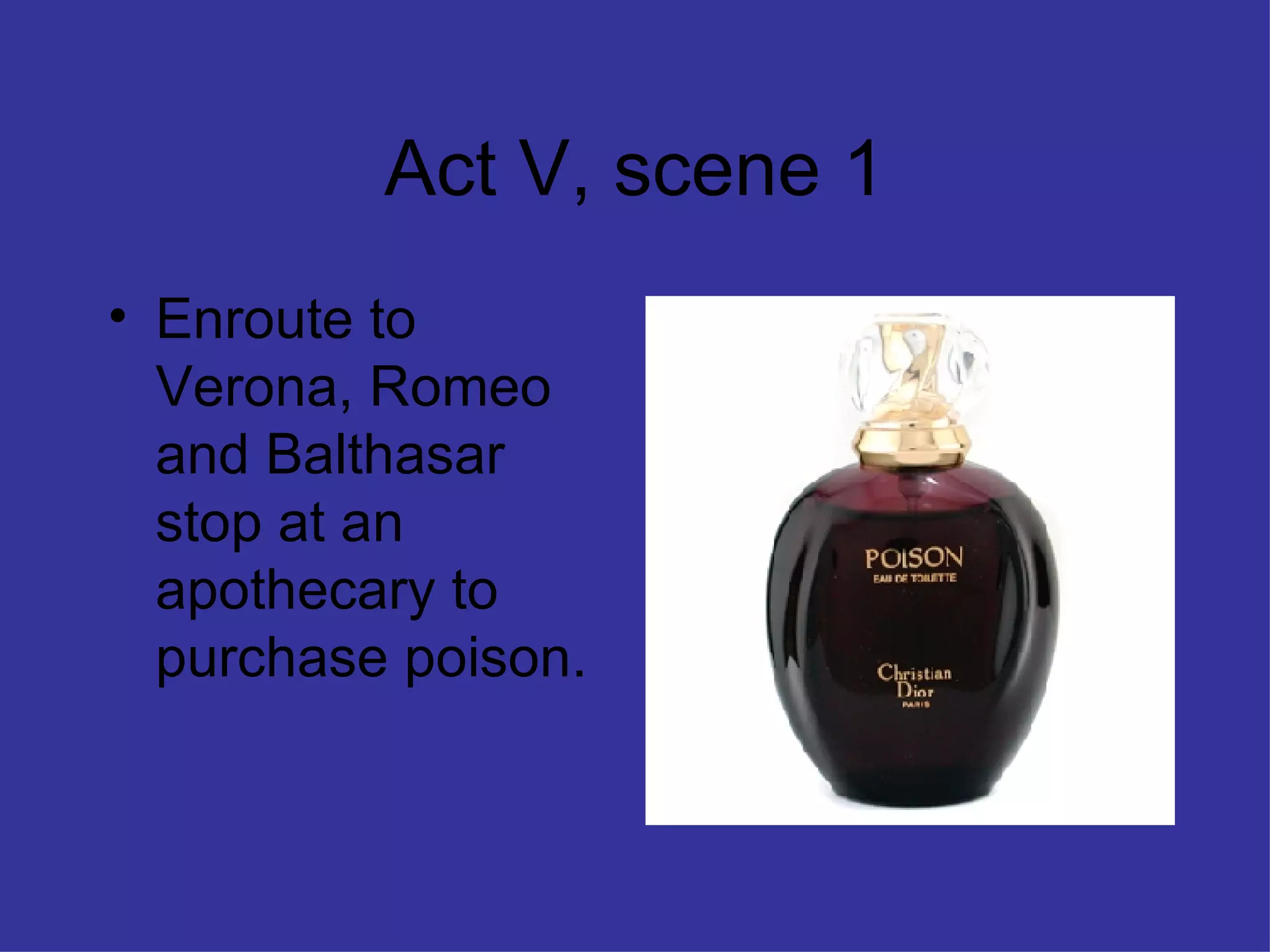 Act V, scene 1 Enroute to Verona, Romeo and Balthasar stop at an apothecary to purchase poison. 
