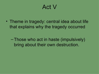 Act V Theme in tragedy: central idea about life that explains why the tragedy occurred Those who act in haste (impulsively) bring about their own destruction. 