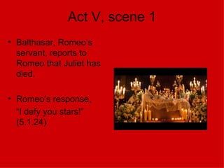 Act V, scene 1 Balthasar, Romeo’s servant, reports to Romeo that Juliet has died. Romeo’s response, “ I defy you stars!” (5.1.24) 