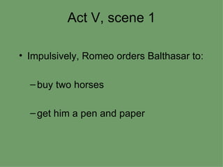 Act V, scene 1 Impulsively, Romeo orders Balthasar to: buy two horses  get him a pen and paper 