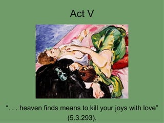 Act V “ . . . heaven finds means to kill your joys with love” (5.3.293). 