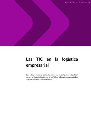  
 
Las TIC en la logística         
empresarial 
 
Este artículo muestra los resultados de una investigación realizada en                   
torno a la disponibilidad y uso de las TIC en la ​logística empresarial de                           
un grupo de países latinoamericanos. 
 
   
 
 